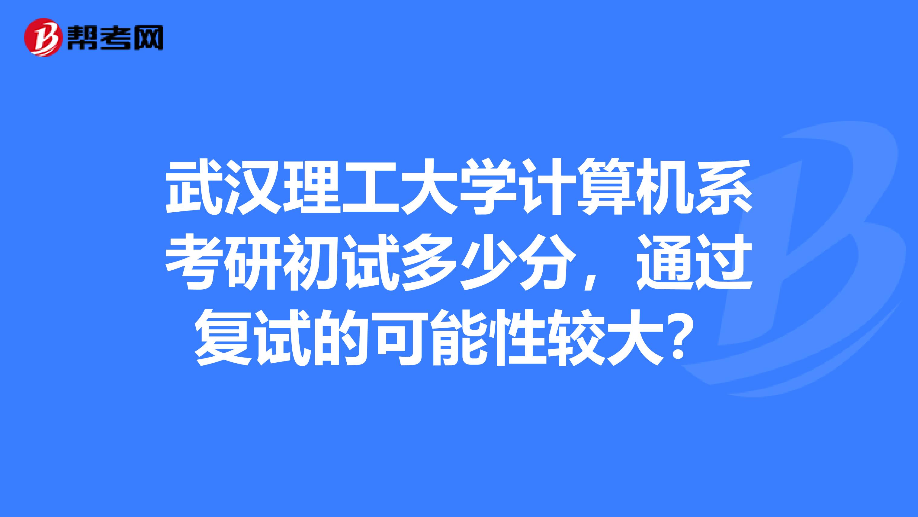 武汉理工大学计算机系考研初试多少分，通过复试的可能性较大？