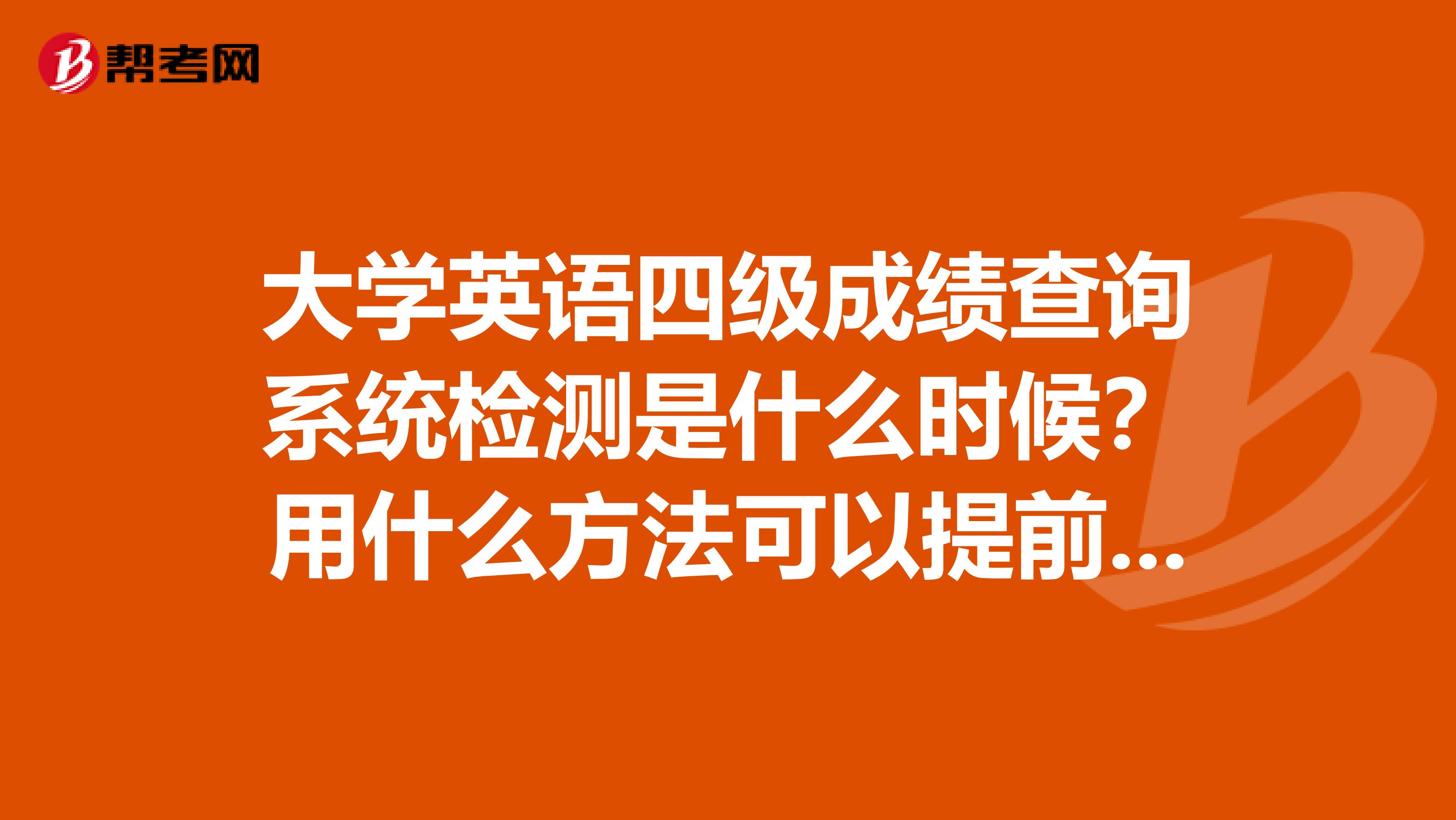 大学英语四级成绩查询系统检测是什么时候？用什么方法可以提前查到成绩？