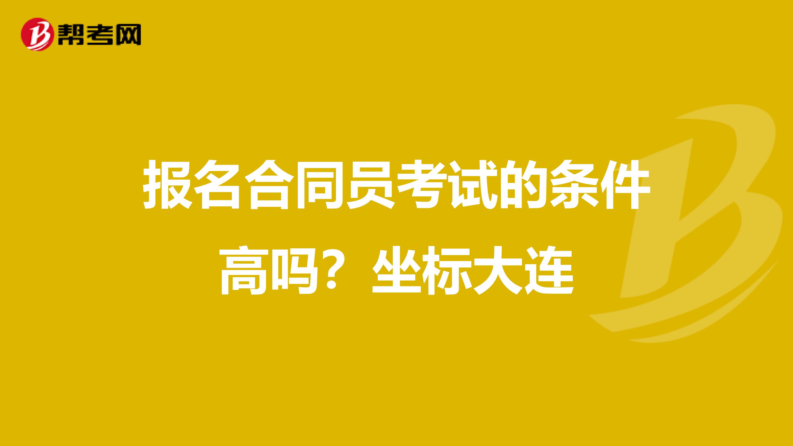 报名合同员考试的条件高吗？坐标大连