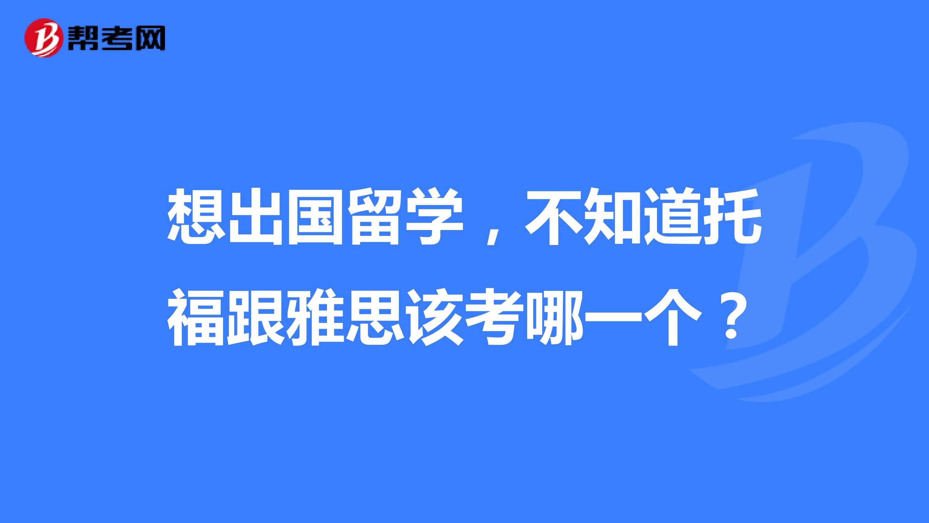 想出国留学,不知道托福跟雅思该考哪一个?