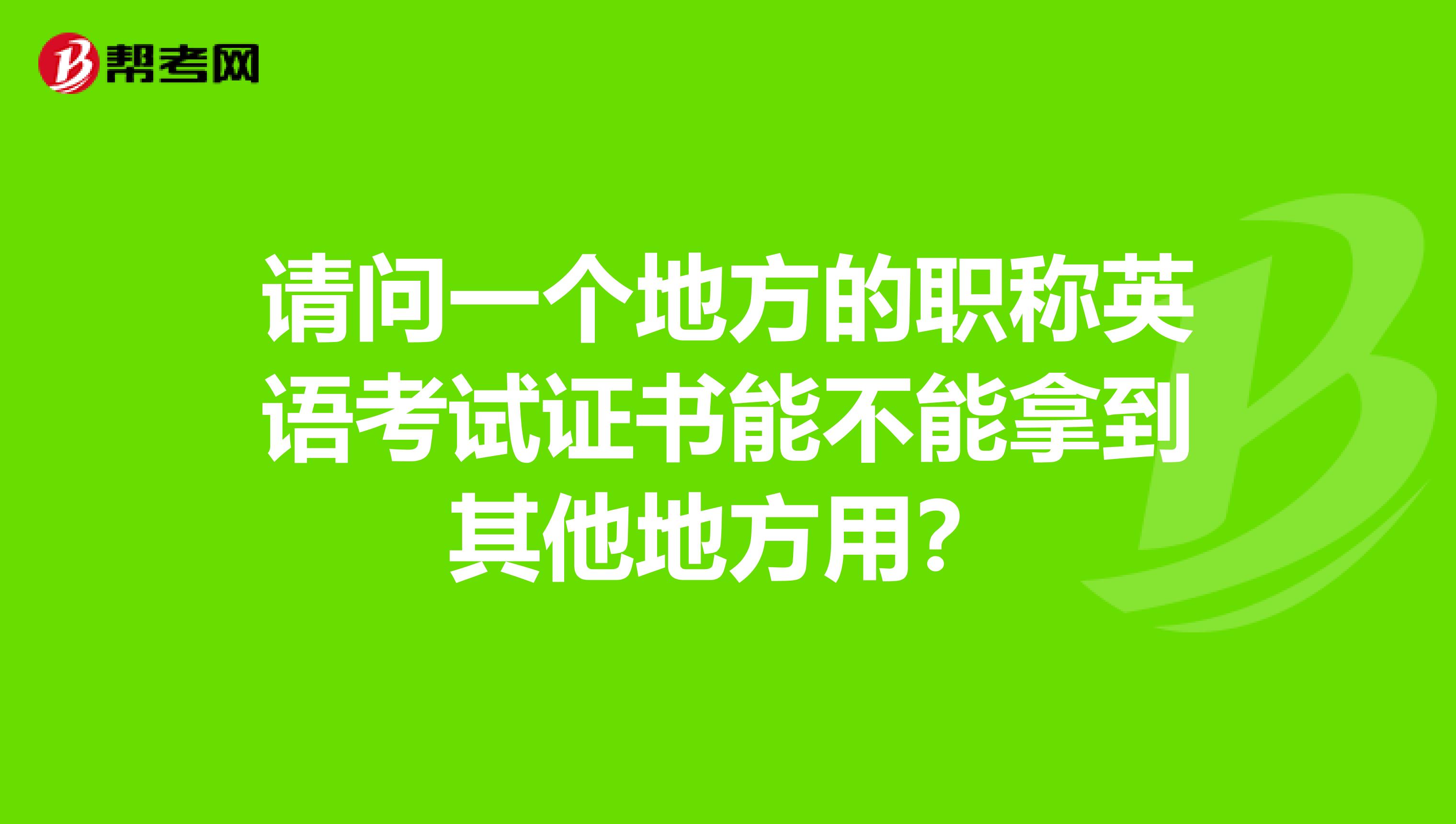 请问一个地方的职称英语考试证书能不能拿到其他地方用?