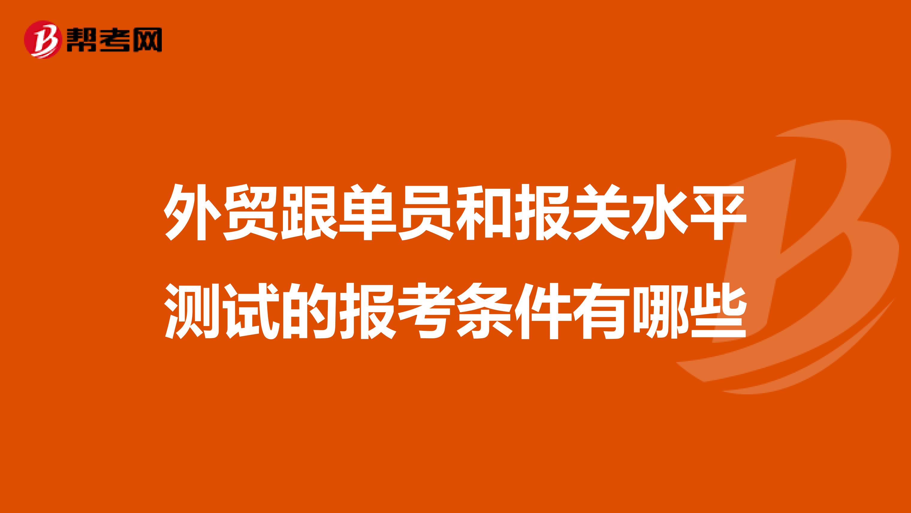 外贸跟单员和报关水平测试的报考条件有哪些