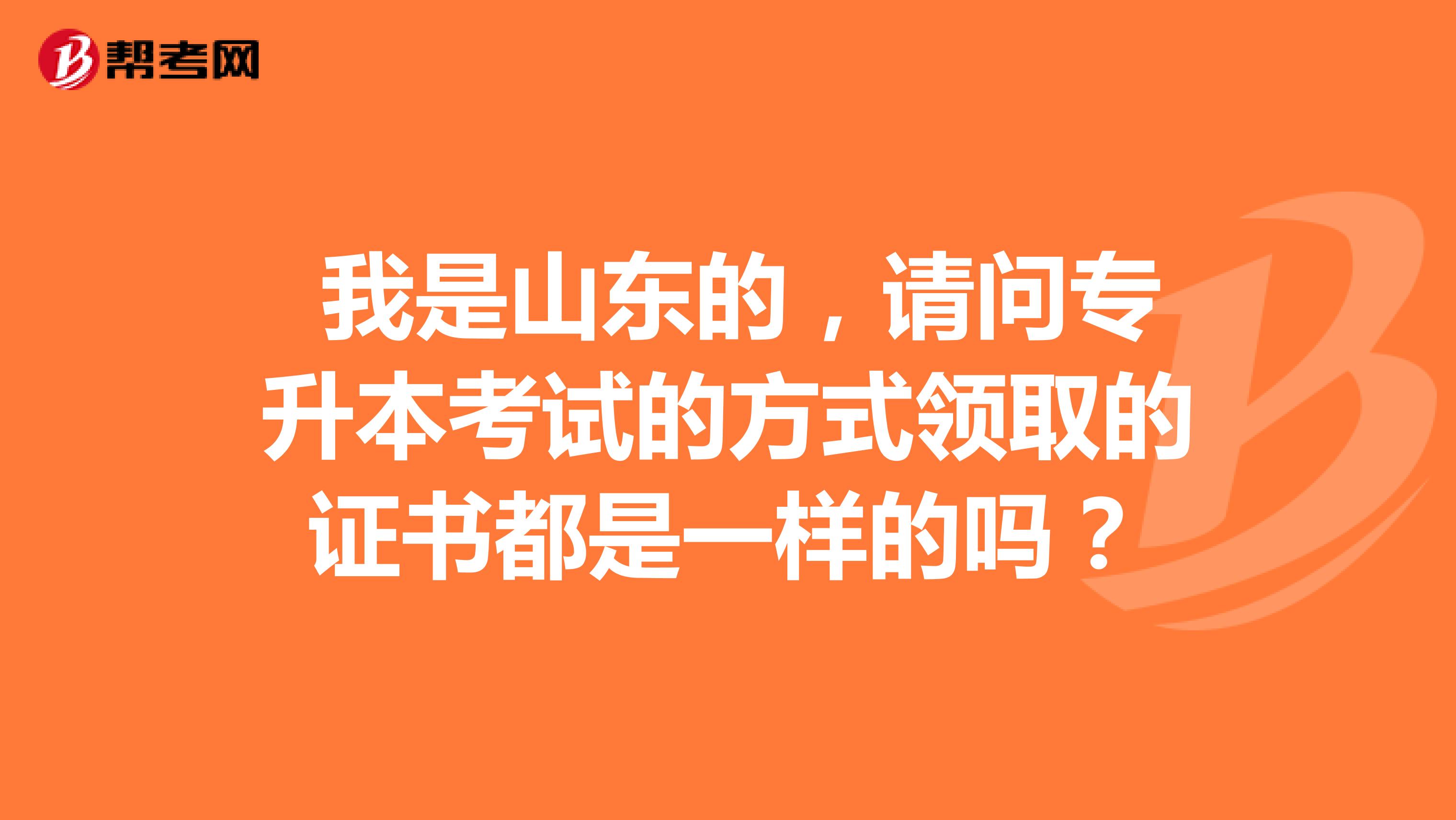  我是山东的，请问专升本考试的方式领取的证书都是一样的吗？