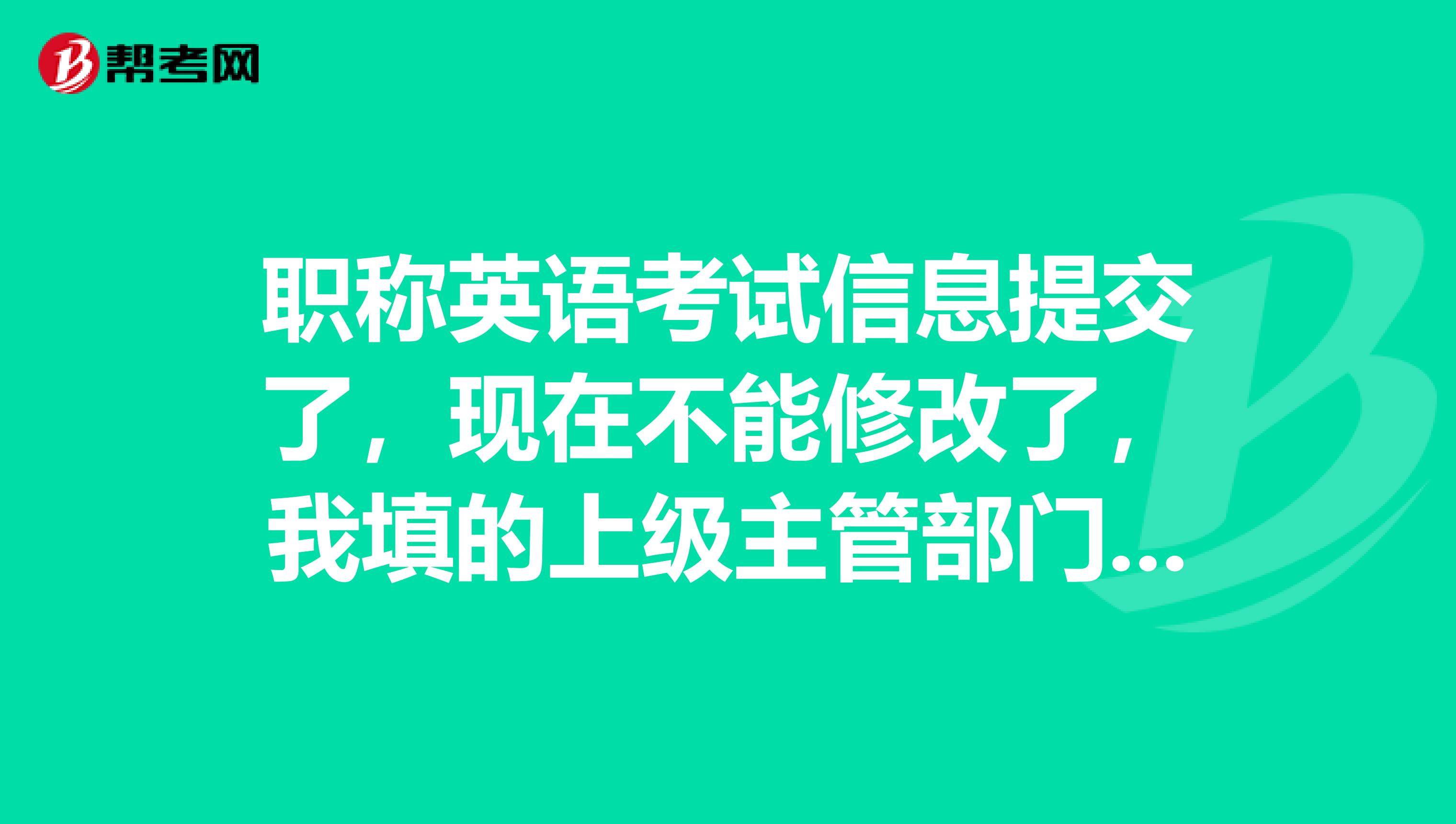 职称英语考试信息提交了,现在不能修改了,我填的上级主管部门错了,还能考试吗,请各位高手帮忙