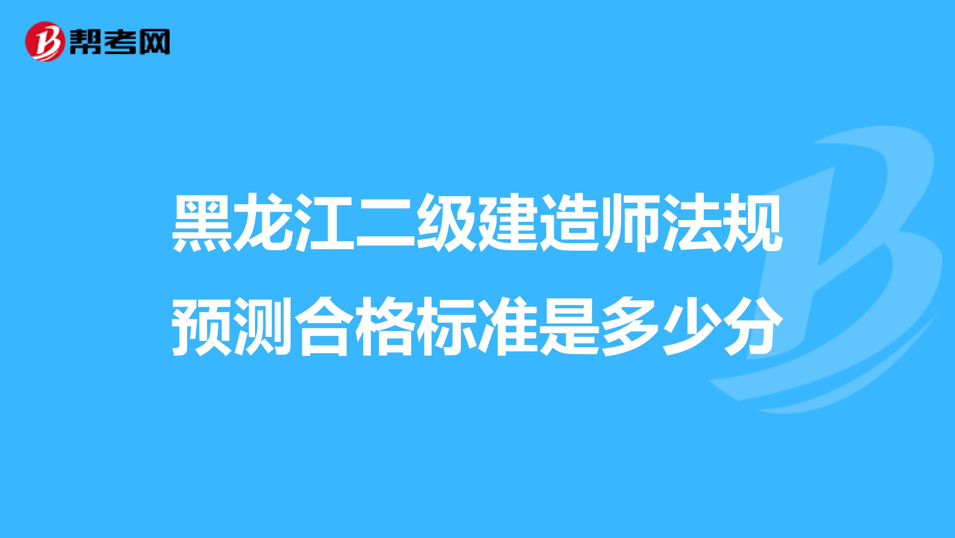 黑龍江二級(jí)建造師法規(guī)預(yù)測(cè)合格標(biāo)準(zhǔn)是多少分