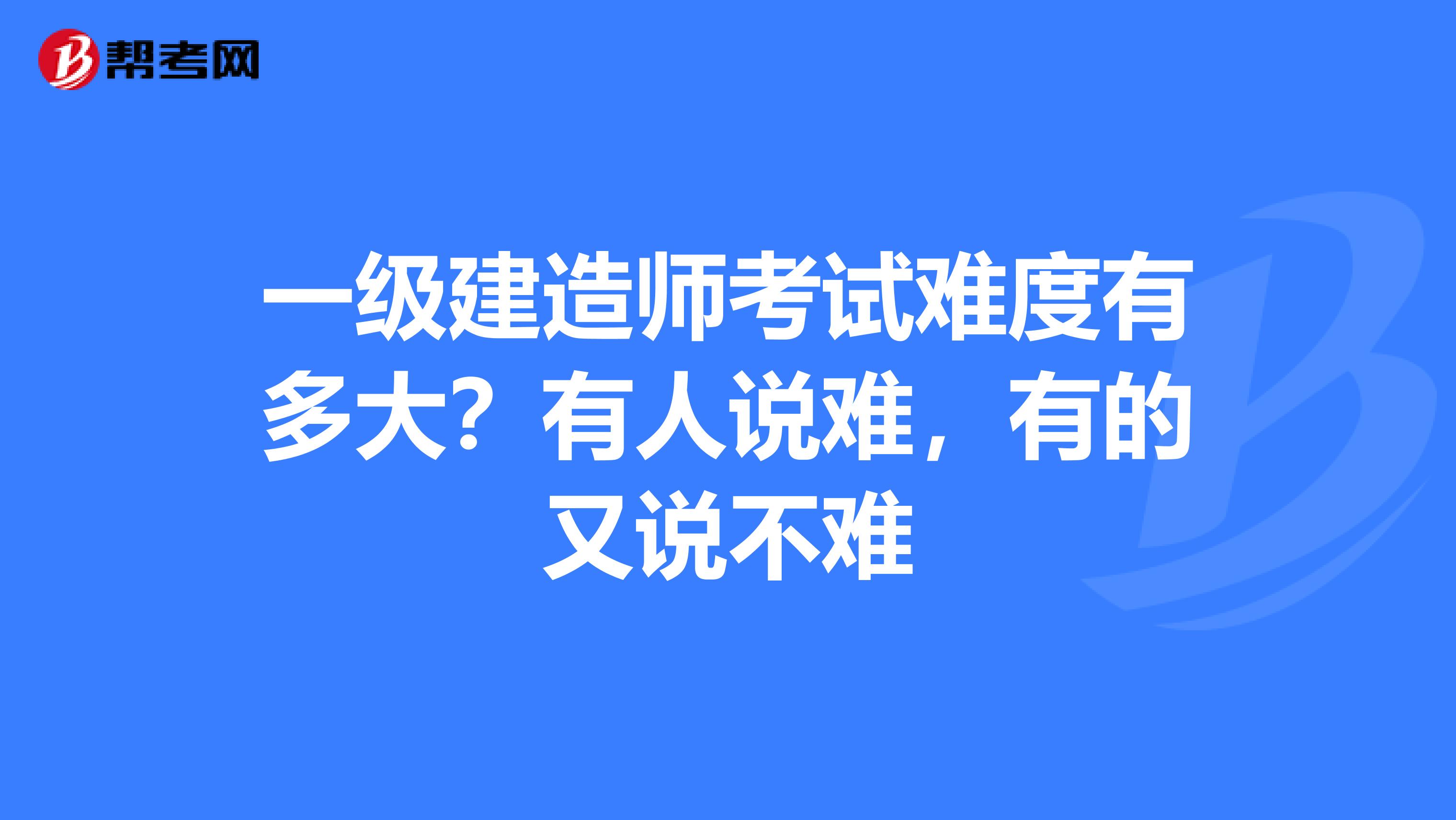 一级建造师考试难度有多大？有人说难，有的又说不难