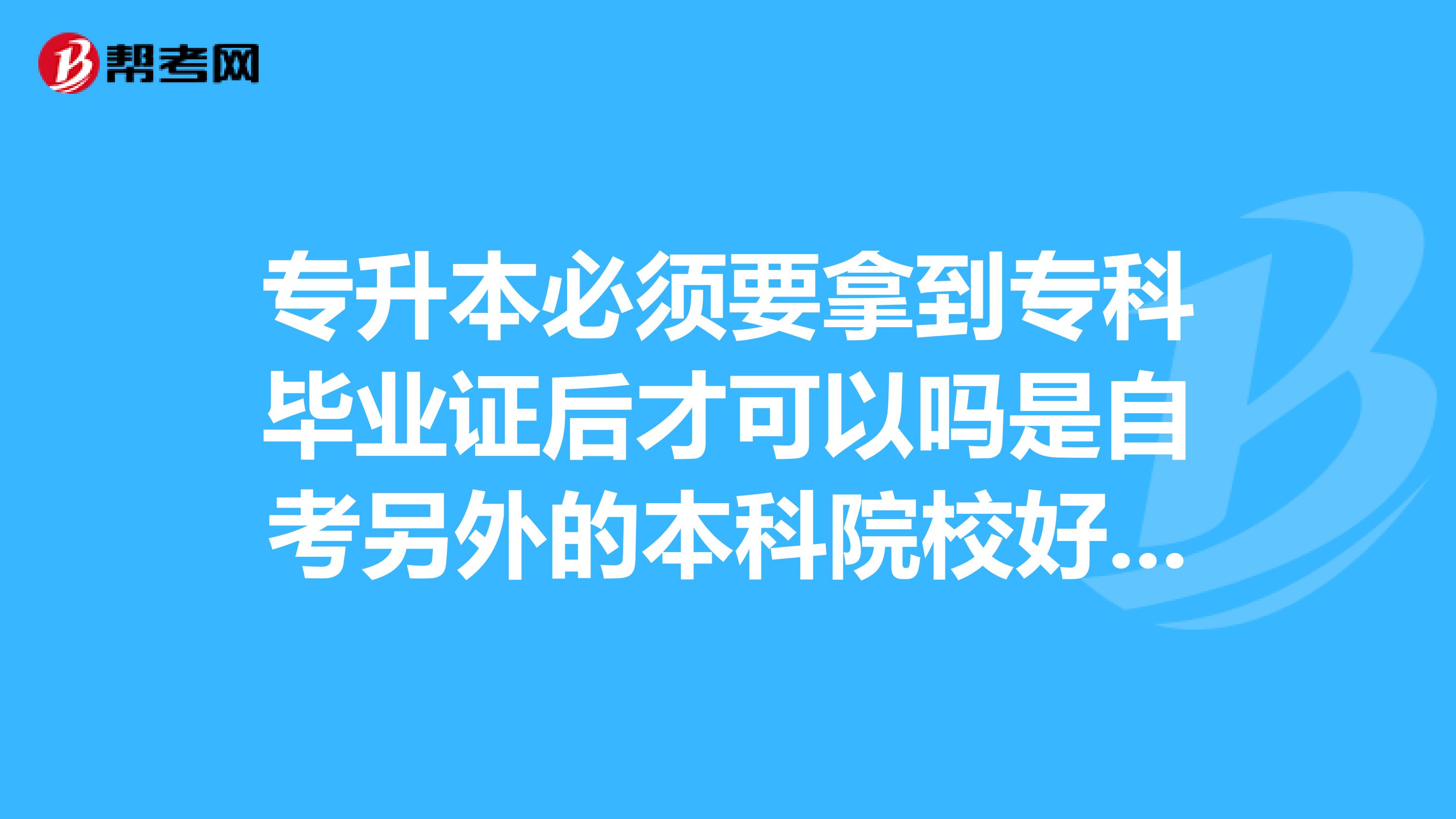 专升本必须要拿到专科毕业证后才可以吗是自考另外的本科院校好还是在本校升本更好啊