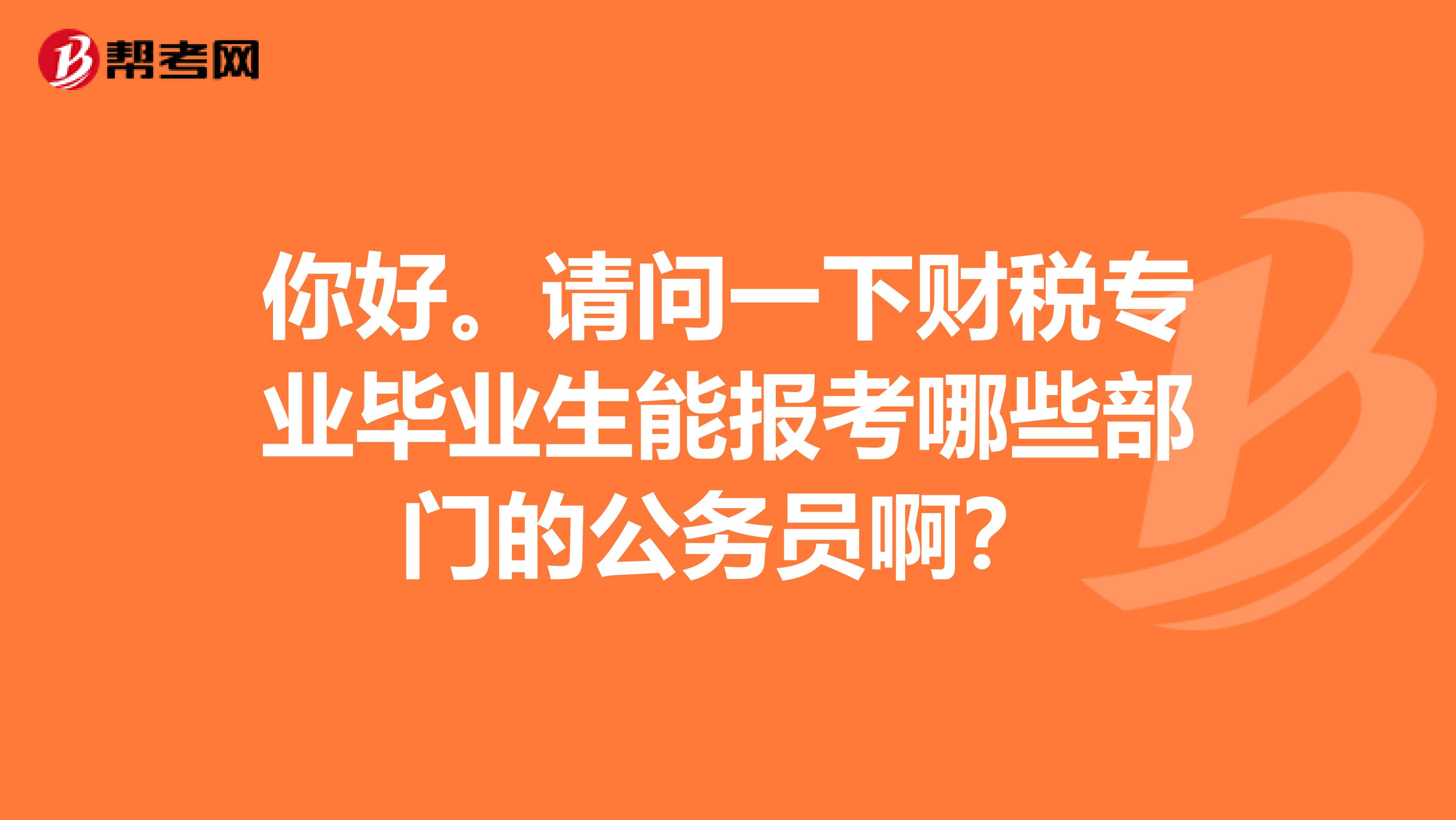 你好。请问一下财税专业毕业生能报考哪些部门的公务员啊？