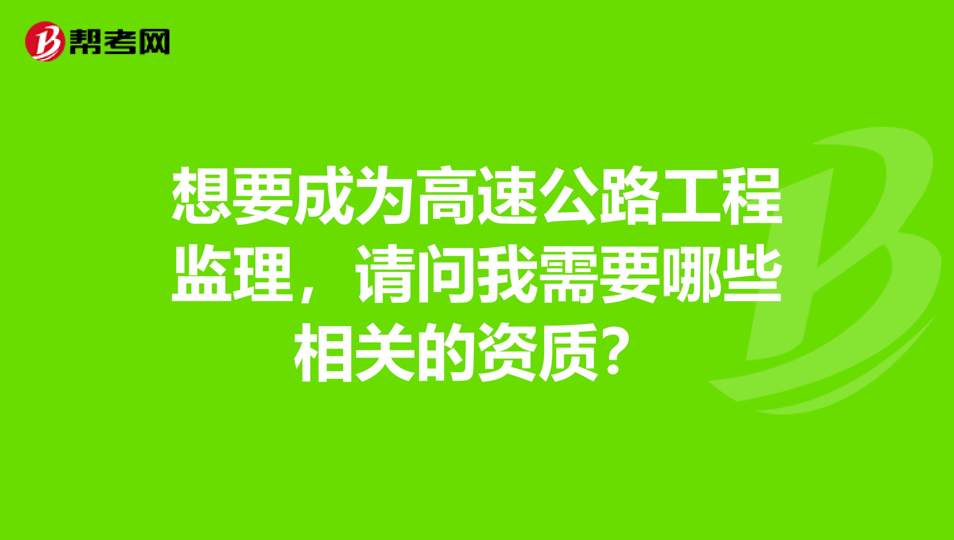 想要成为高速公路工程监理,请问我需要哪些相关的资质?