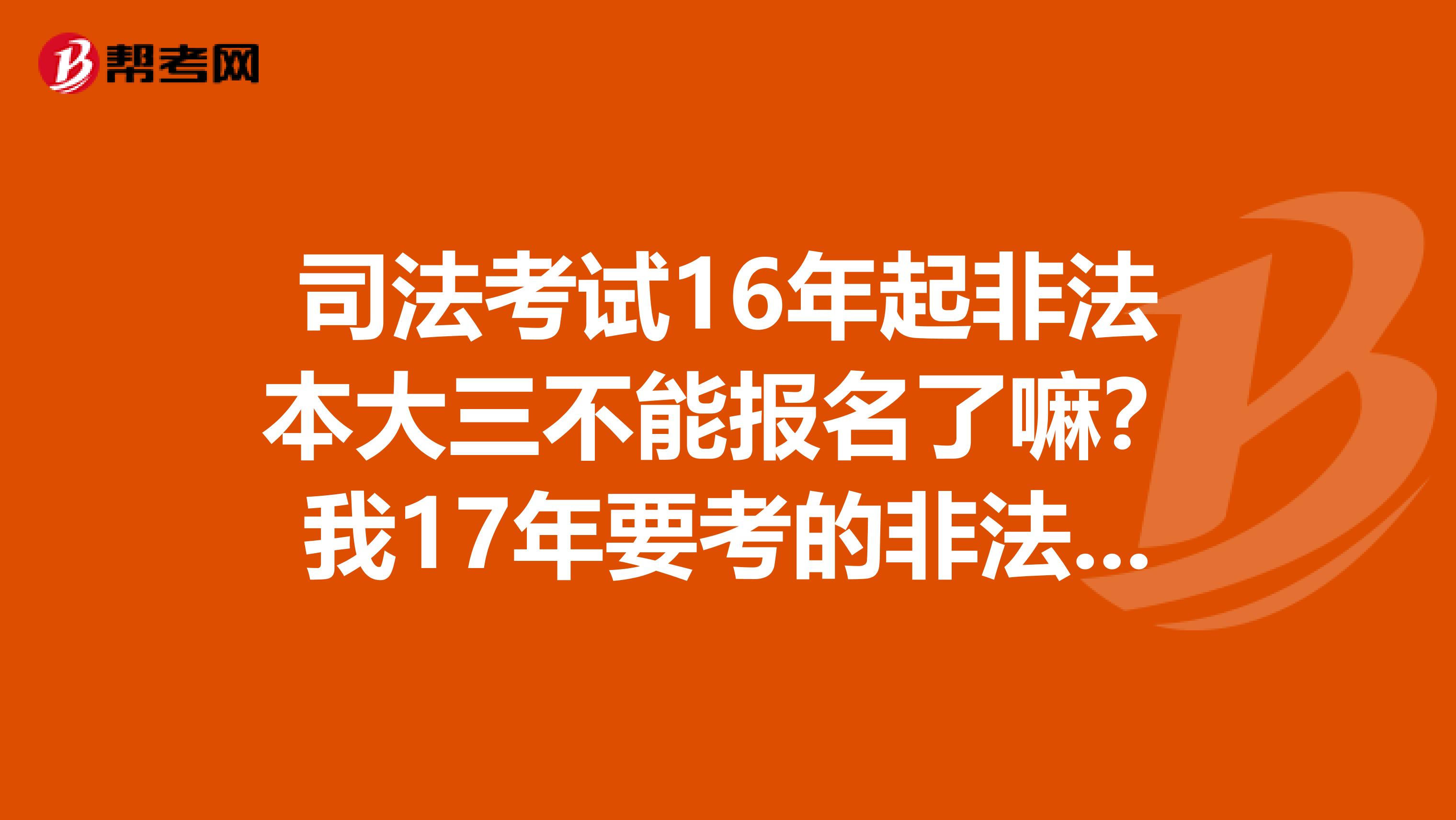 司法考试16年起非法本大三不能报名了嘛？我17年要考的非法本大三怎么办。