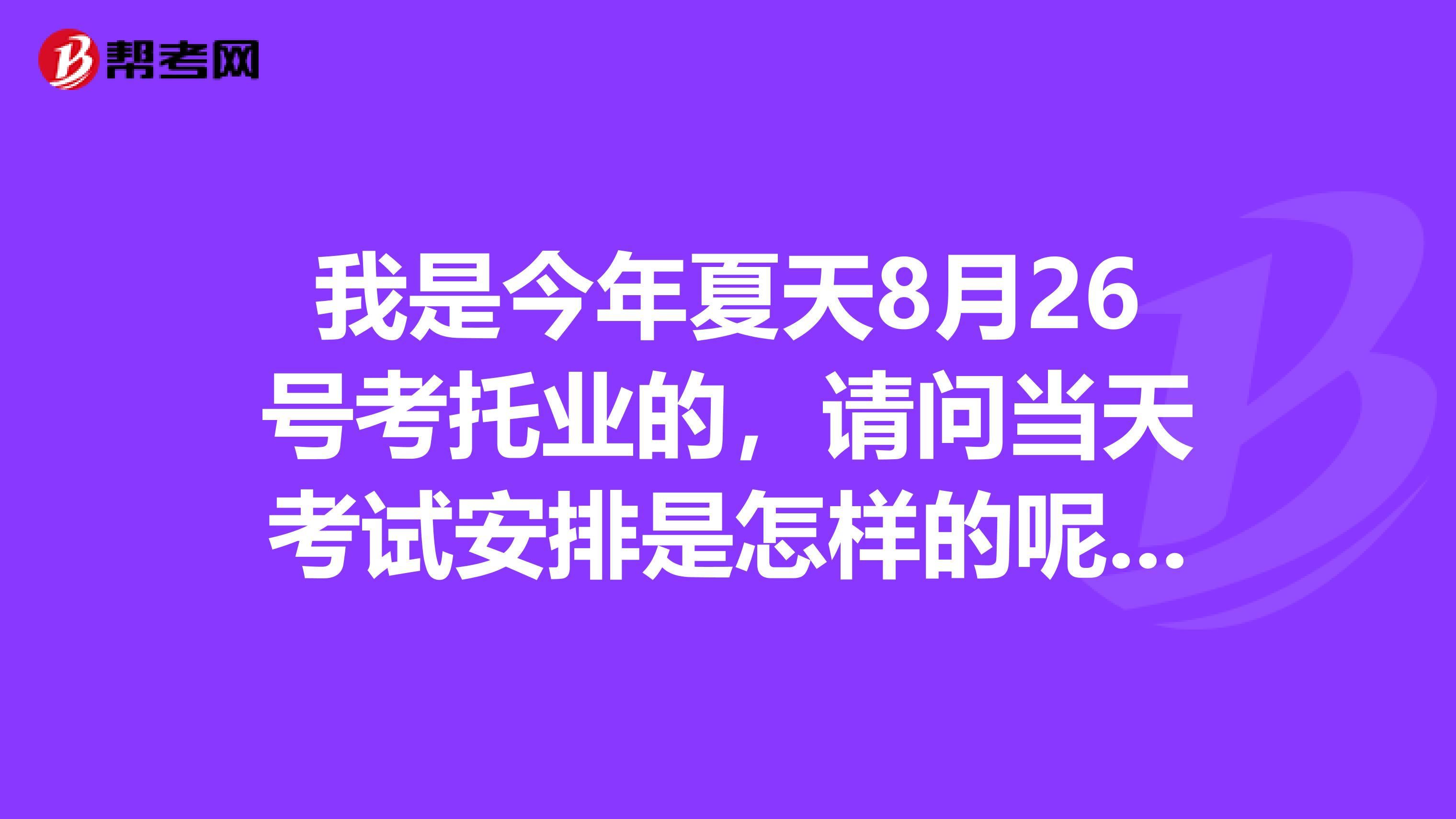 我是今年夏天8月26号考托业的，请问当天考试安排是怎样的呢急，要赶着买车票呢