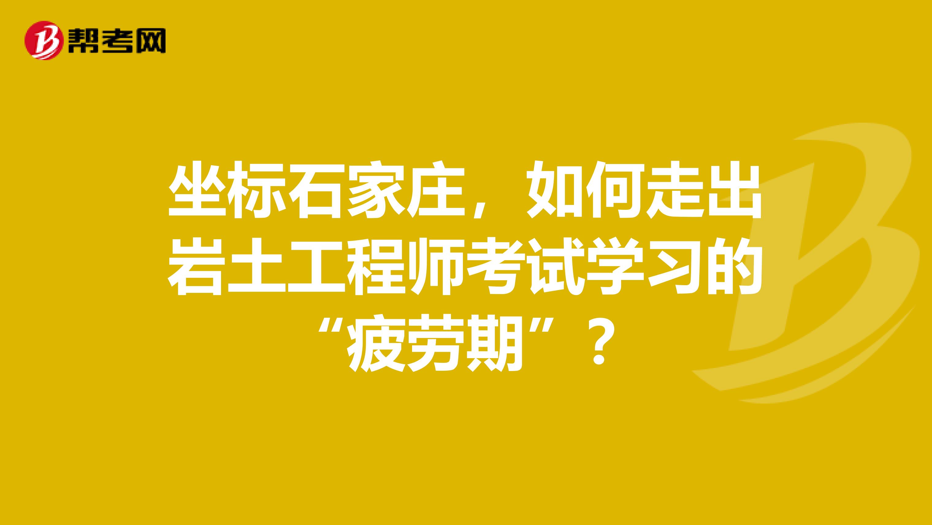 坐标石家庄，如何走出岩土工程师考试学习的“疲劳期”？