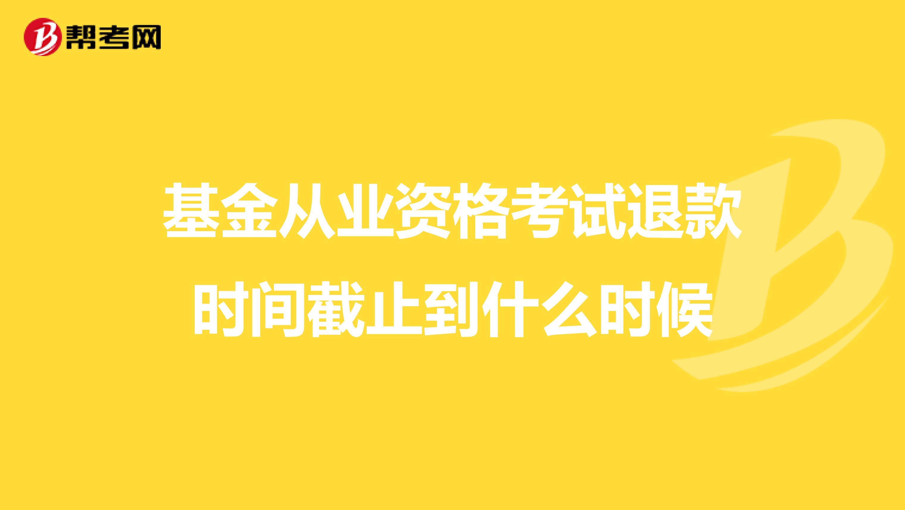 基金從業資格考試退款時間截止到什么時候