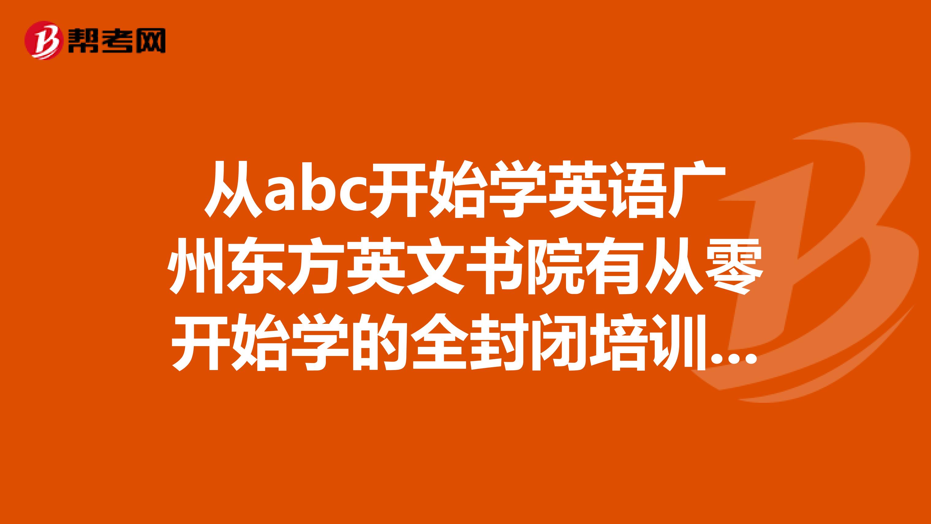 从abc开始学英语广州东方英文书院有从零开始学的全封闭培训吗？