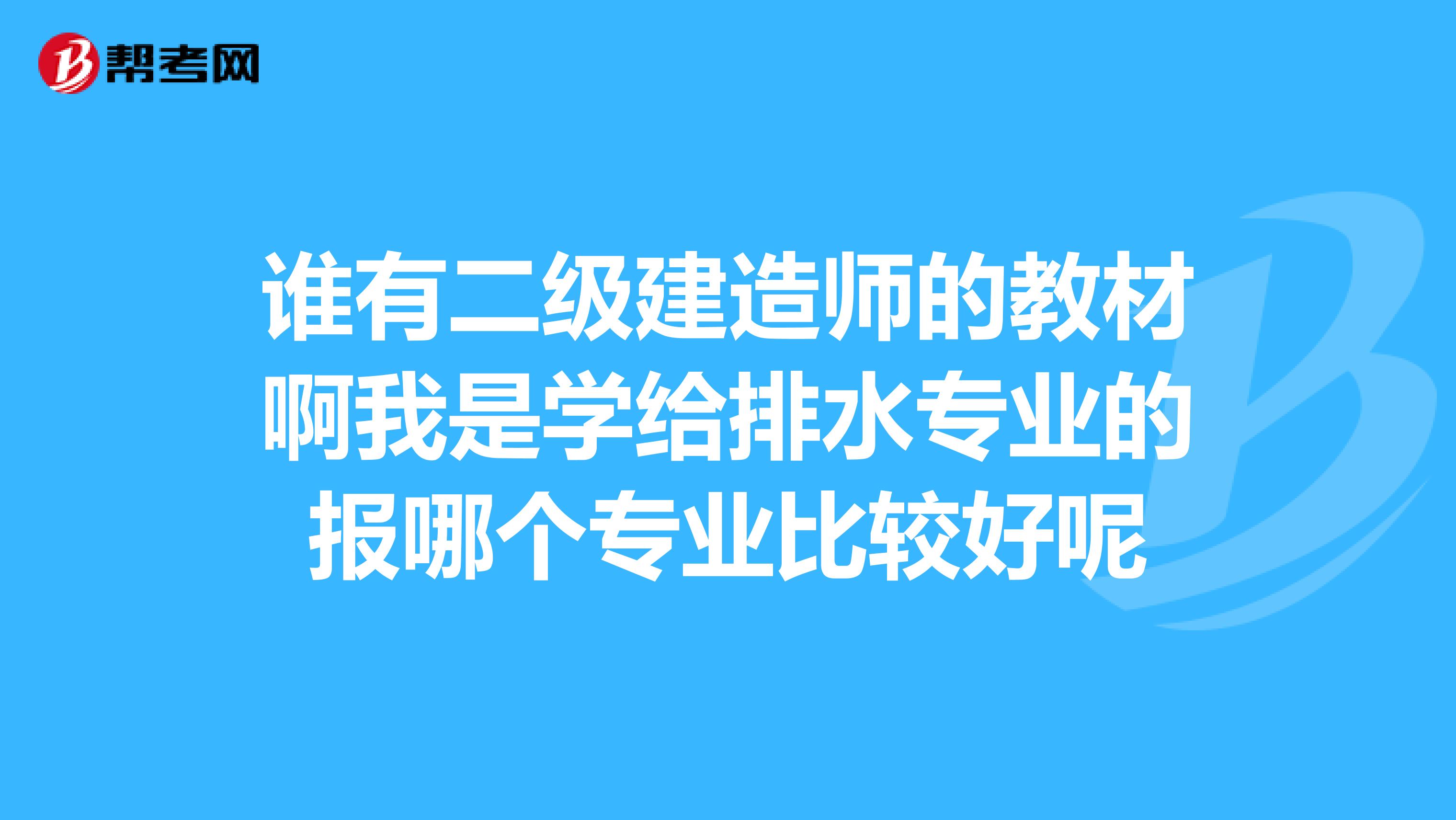 谁有二级建造师的教材啊我是学给排水专业的报哪个专业比较好呢