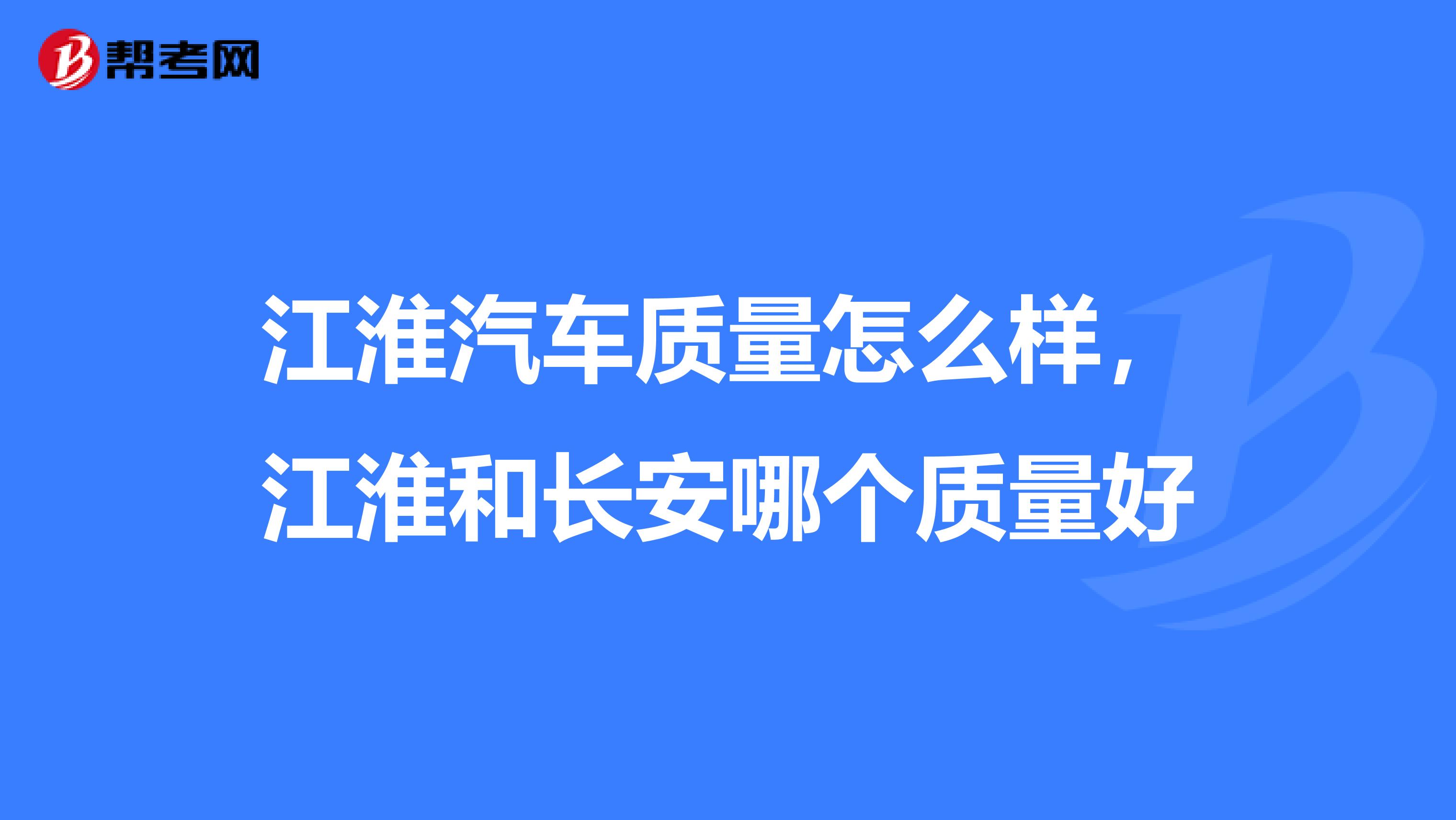 江淮汽车质量怎么样，江淮和长安哪个质量好