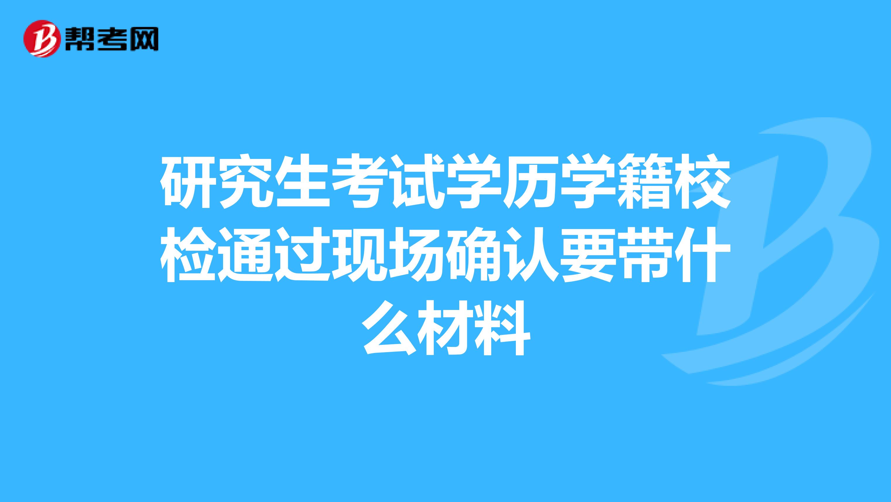 研究生考试学历学籍校检通过现场确认要带什么材料