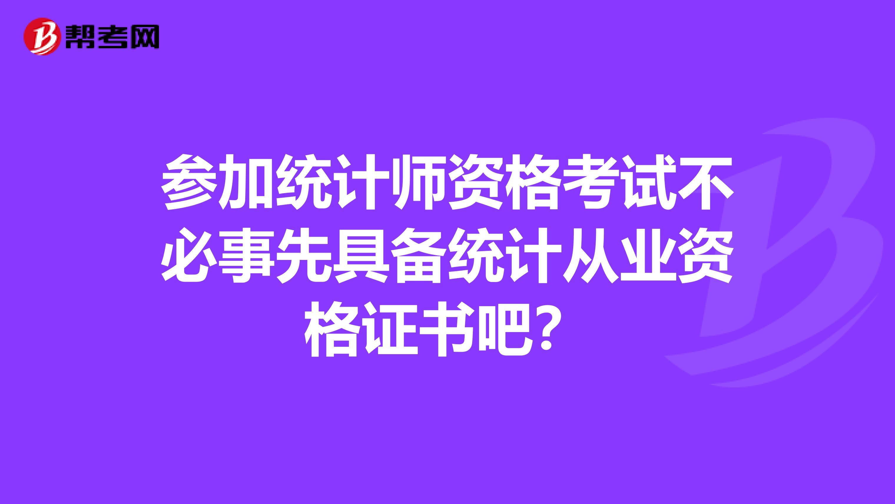 參加統計師資格考試不必事先具備統計從業資格證書吧？