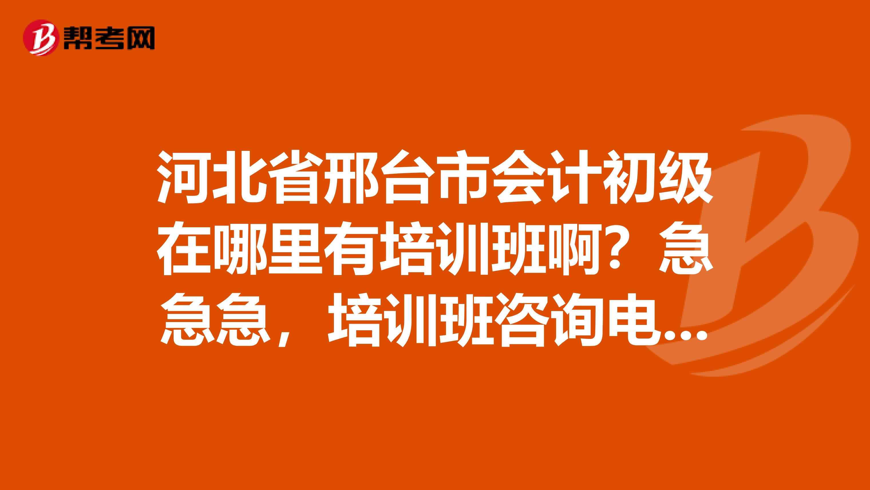 河北省邢台市会计初级在哪里有培训班啊?急急急,培训班咨询电话有是多少啊???