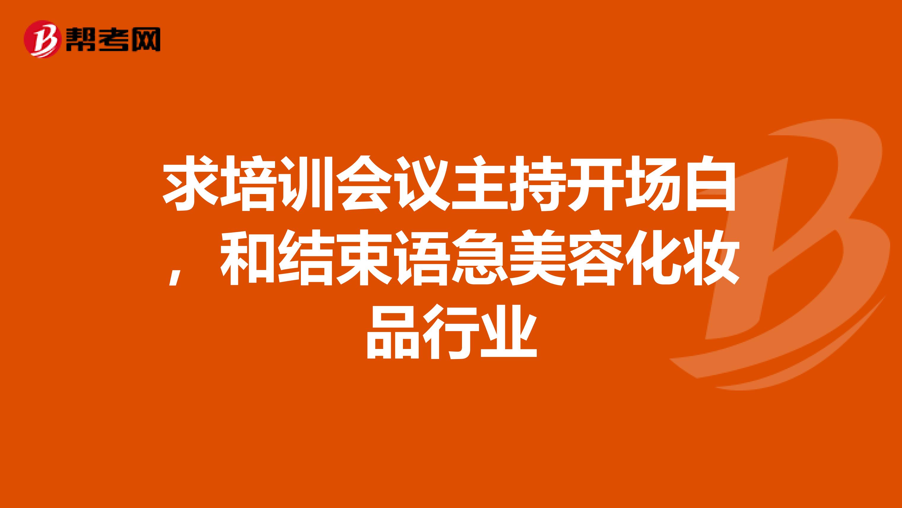 求培训会议主持开场白,和结束语急美容化妆品行业