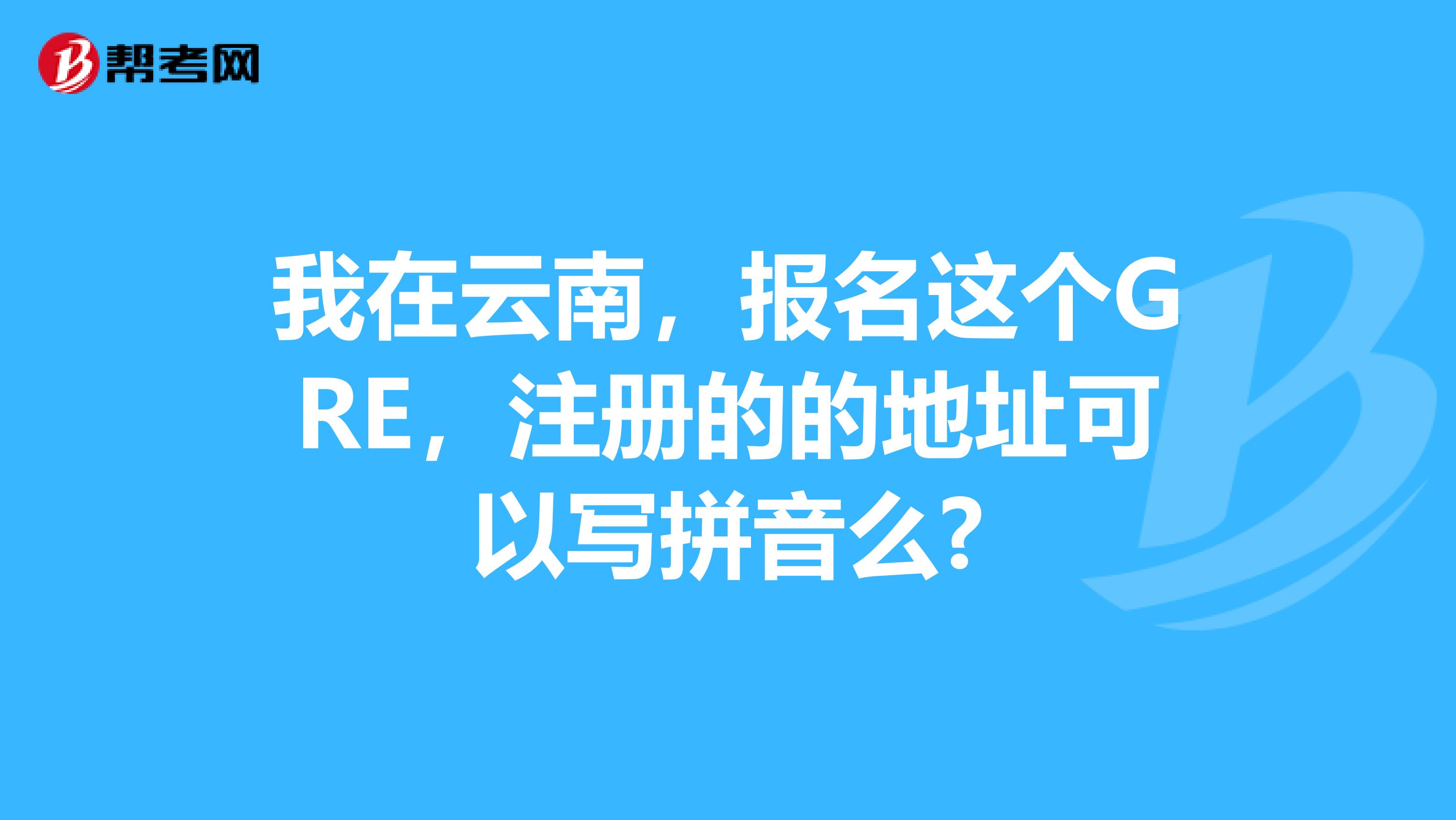我在云南，報名這個GRE，注冊的的地址可以寫拼音么?