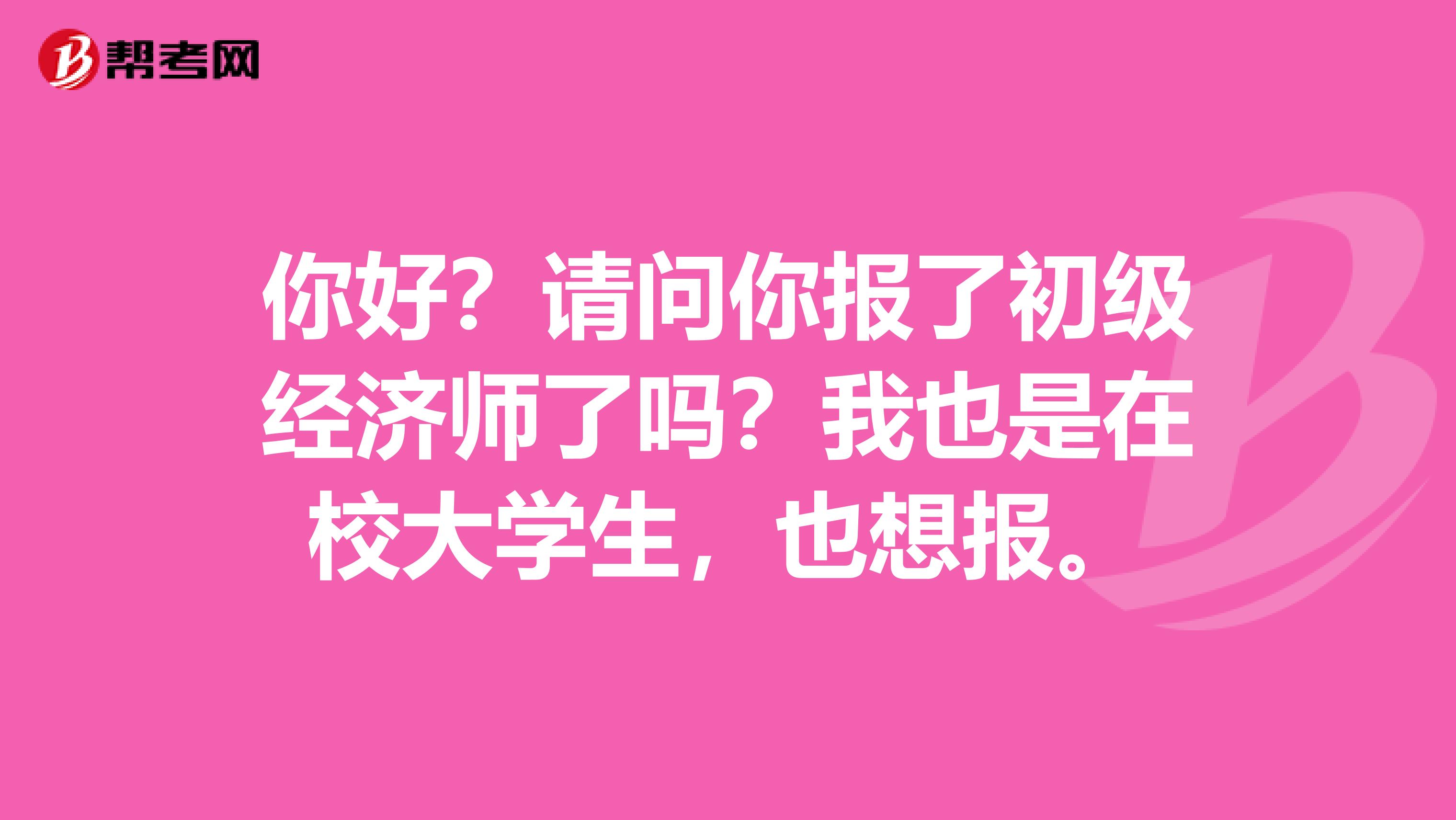 你好?请问你报了初级经济师了吗?我也是在校大学生,也想报。