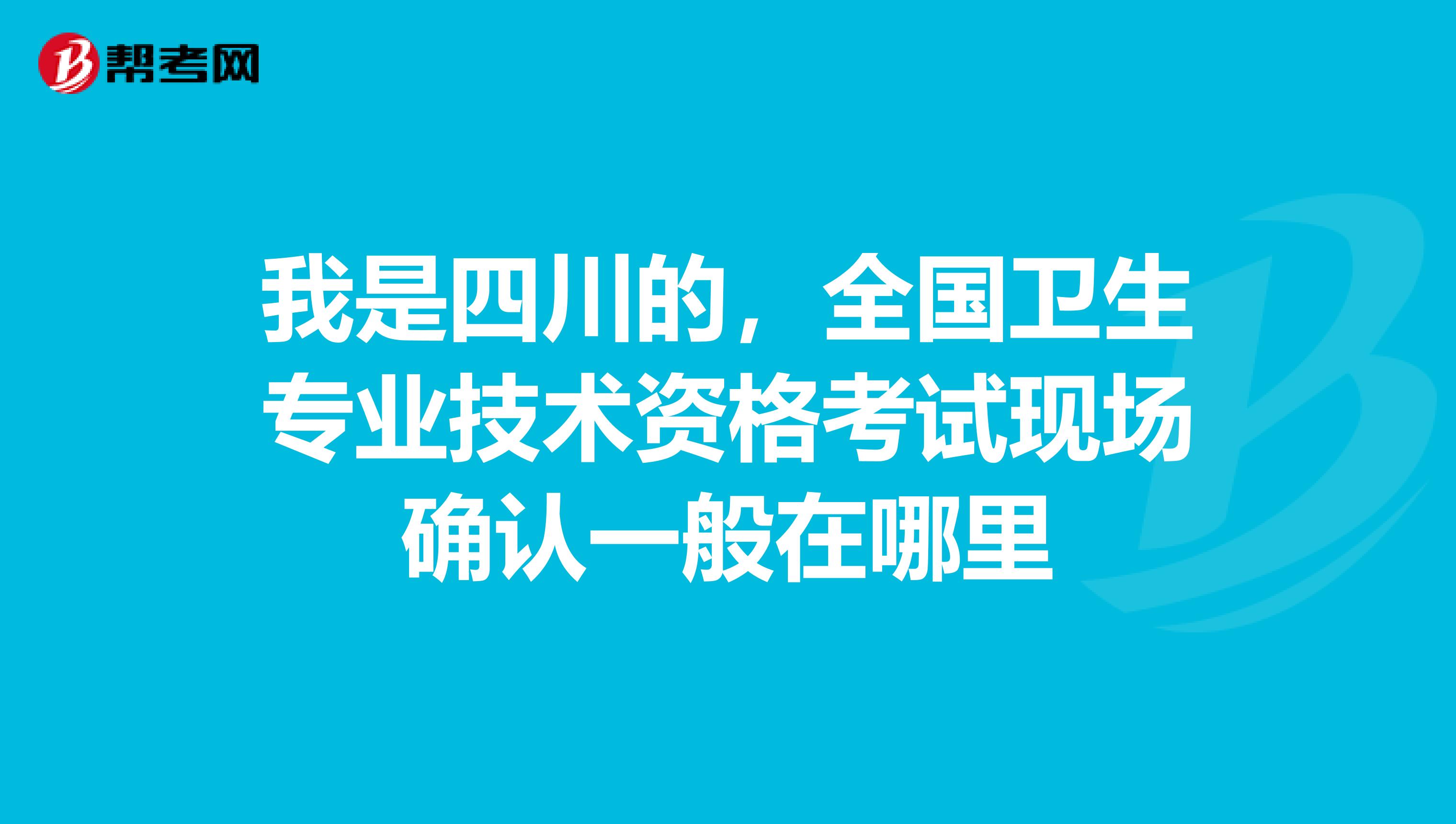 我是四川的,全国卫生专业技术资格考试现场确认一般在哪里