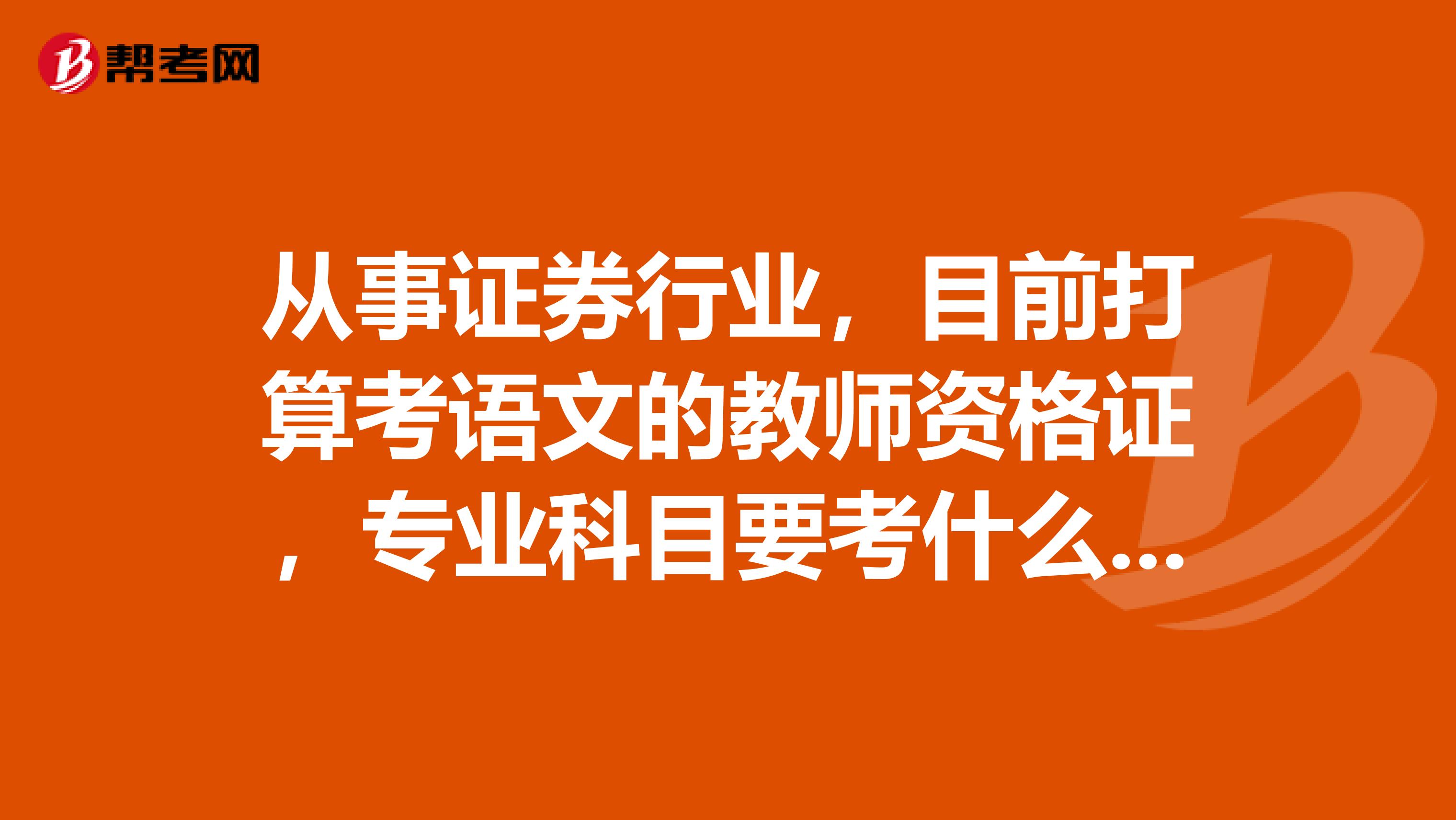 从事证券行业，目前打算考语文的教师资格证，专业科目要考什么东西？