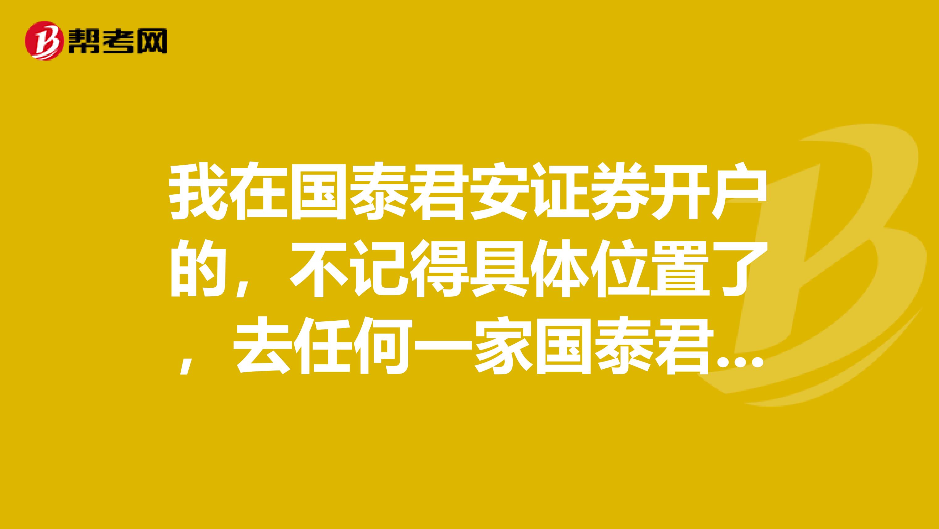 我在国泰君安证券开户的，不记得具体位置了，去任何一家国泰君安营业厅都可以吗？