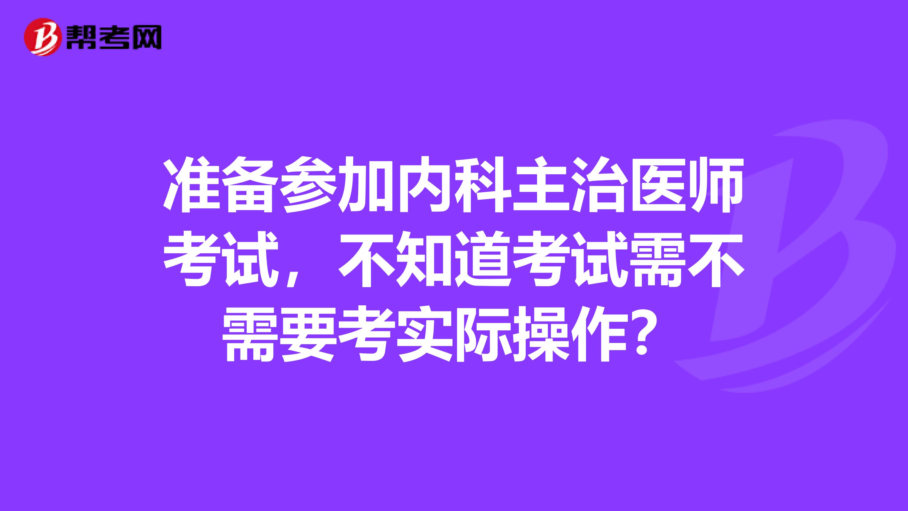 准备参加内科主治医师考试，不知道考试需不需要考实际操作？