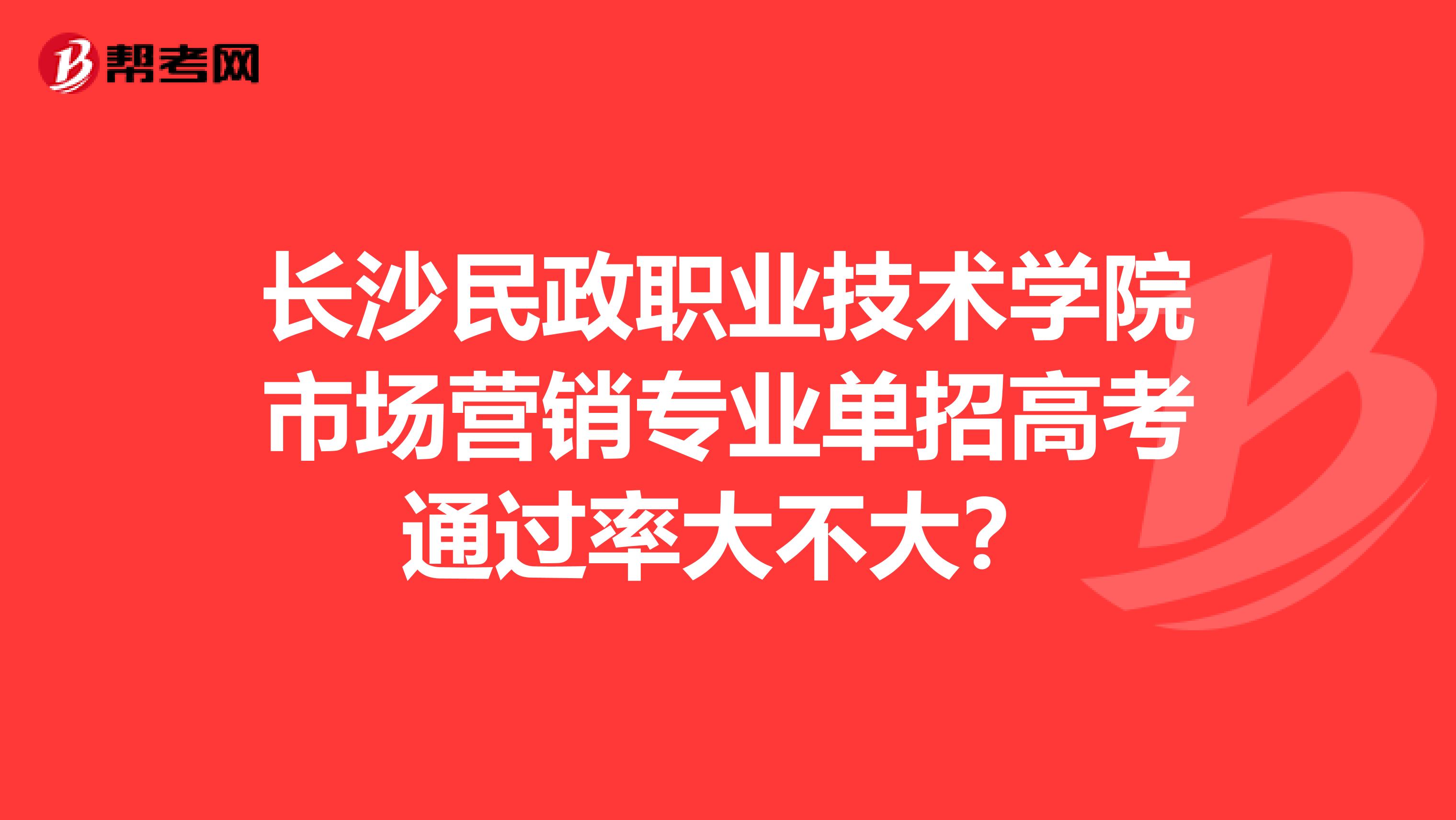 长沙民政职业技术学院市场营销专业单招高考通过率大不大？