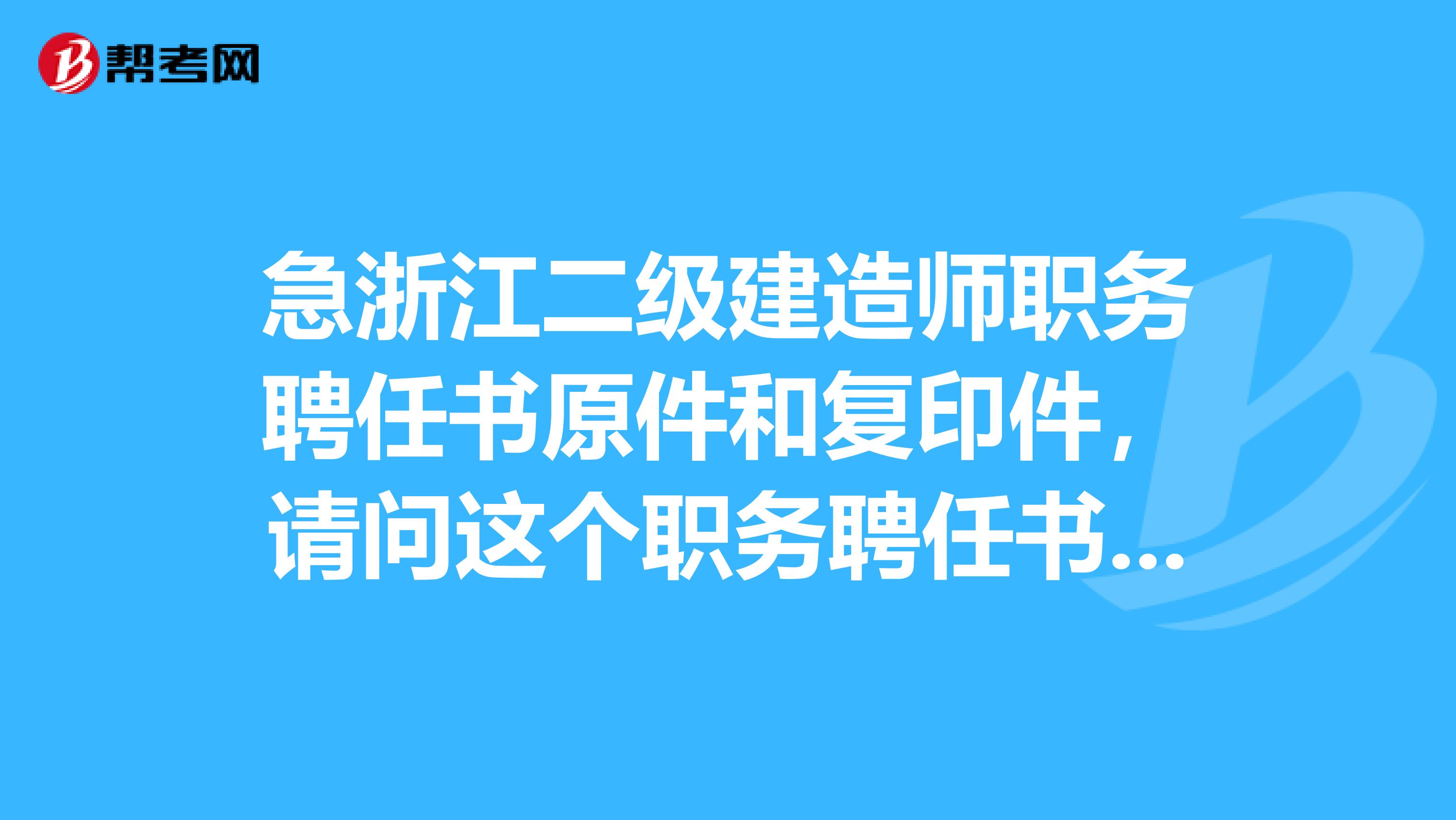 急浙江二級建造師職務聘任書原件和復印件，請問這個職務聘任書需要嗎？