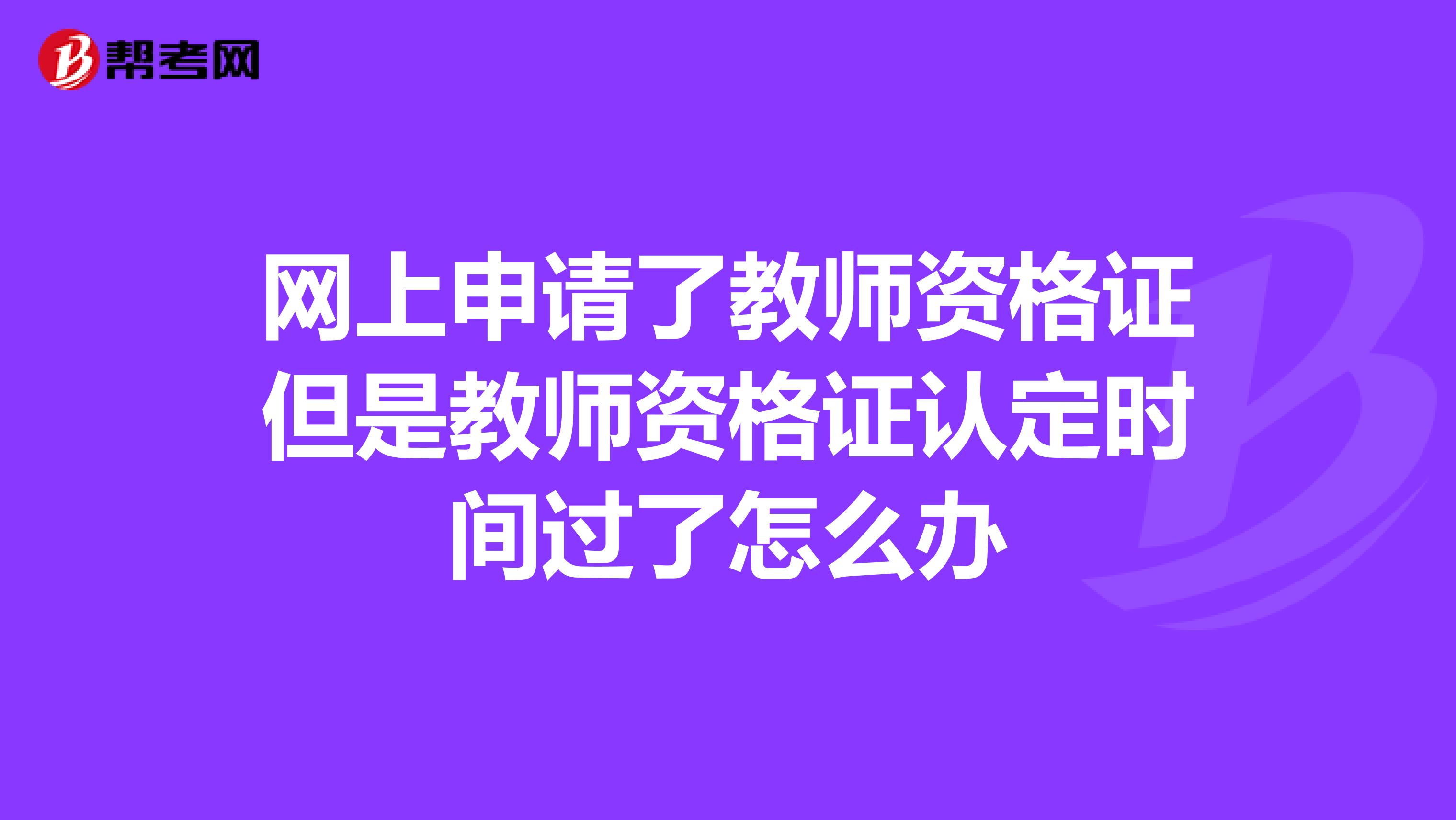 网上申请了教师资格证但是教师资格证认定时间过了怎么办