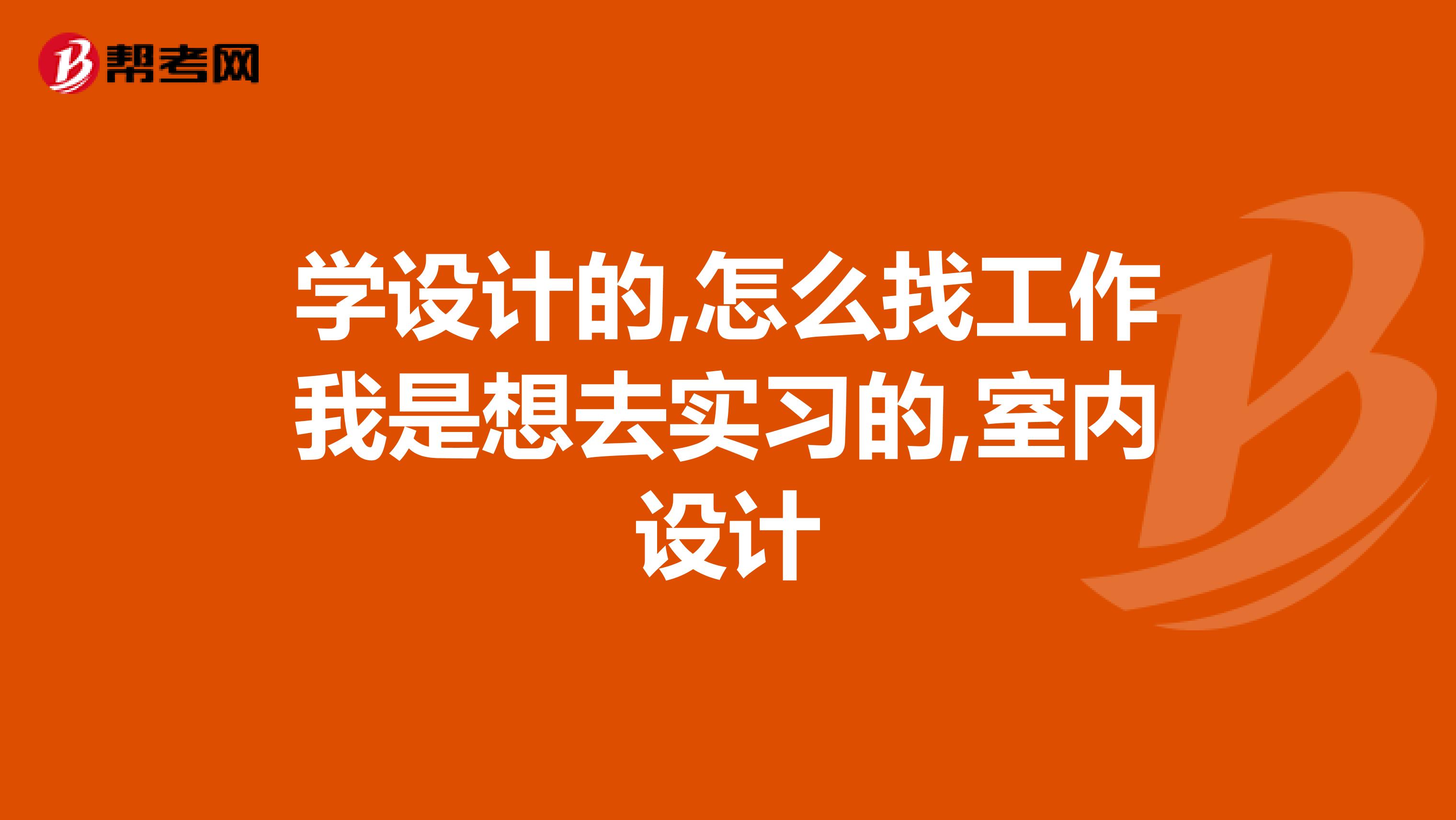 学设计的,怎么找工作我是想去实习的,室内设计