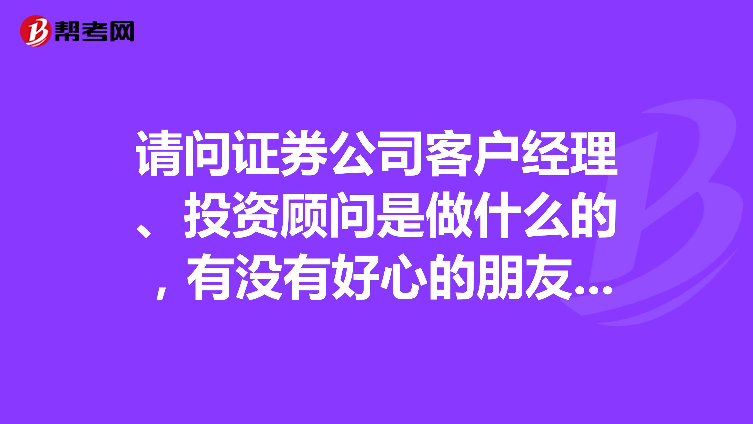 請問證券公司客戶經理、投資顧問是做什么的，有沒有好心的朋友給我解答一下，萬分感謝