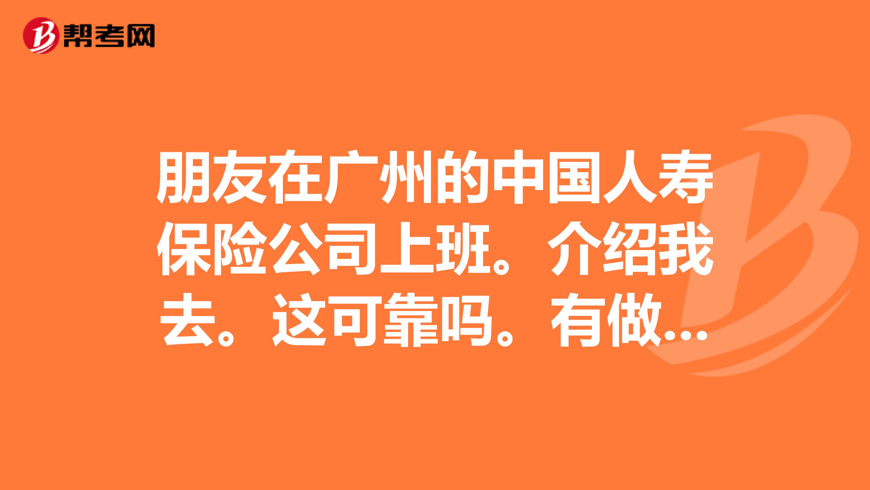 朋友在广州的中国人寿保险公司上班。介绍我去。这可靠吗。有做保险的给介绍下保险的工作怎么样呢。