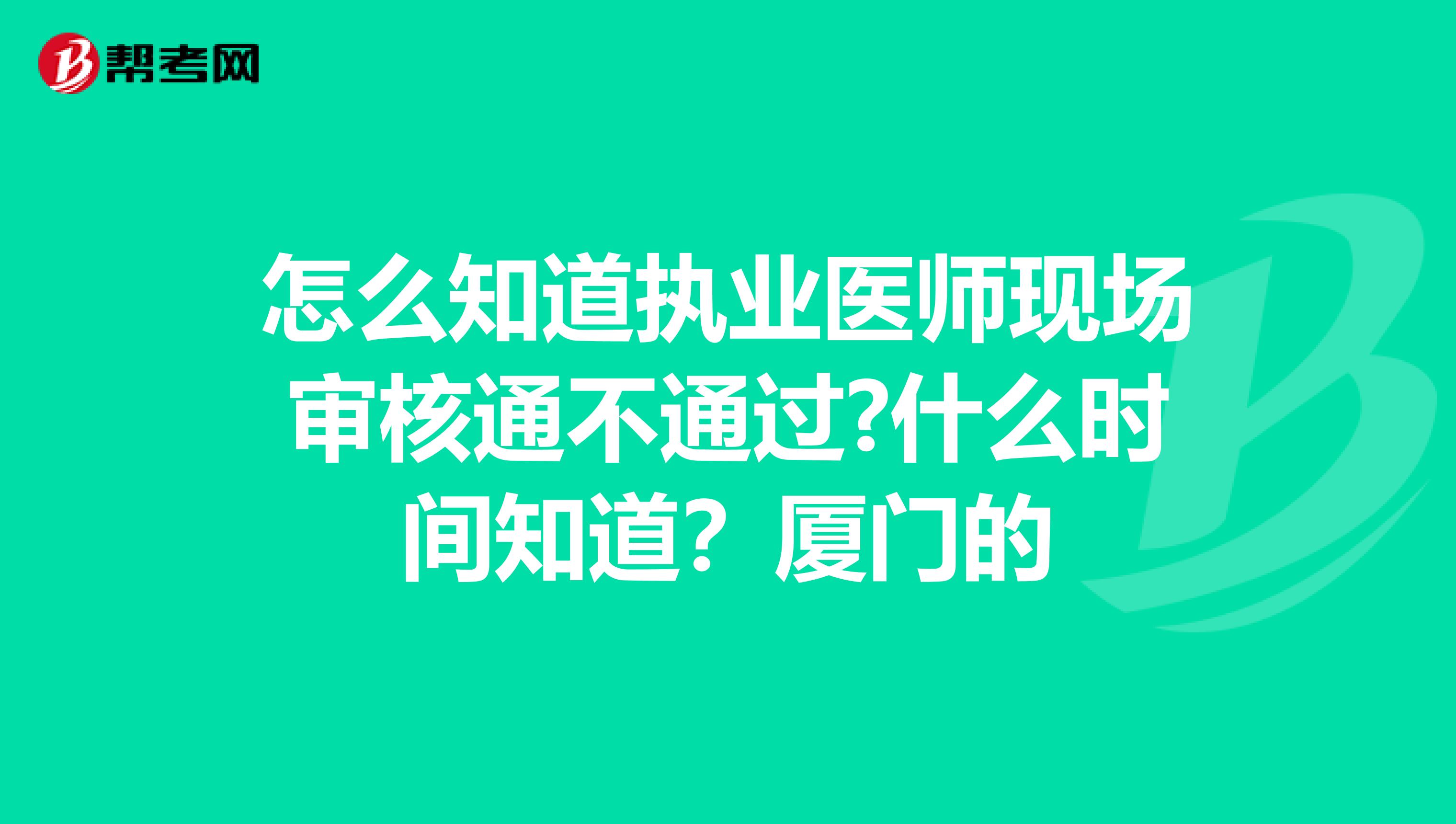 怎么知道执业医师现场审核通不通过?什么时间知道?厦门的