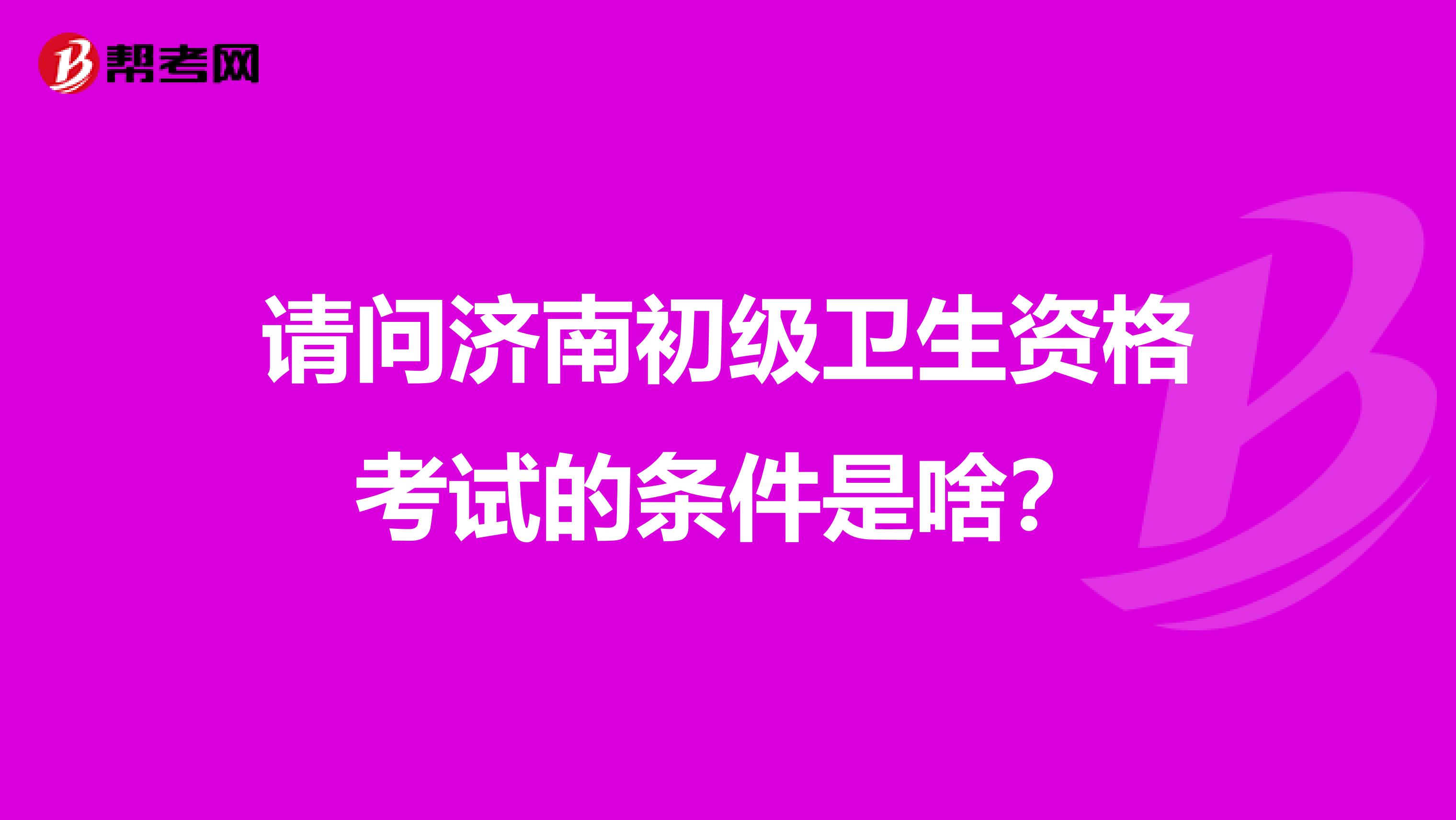 请问济南初级卫生资格考试的条件是啥？