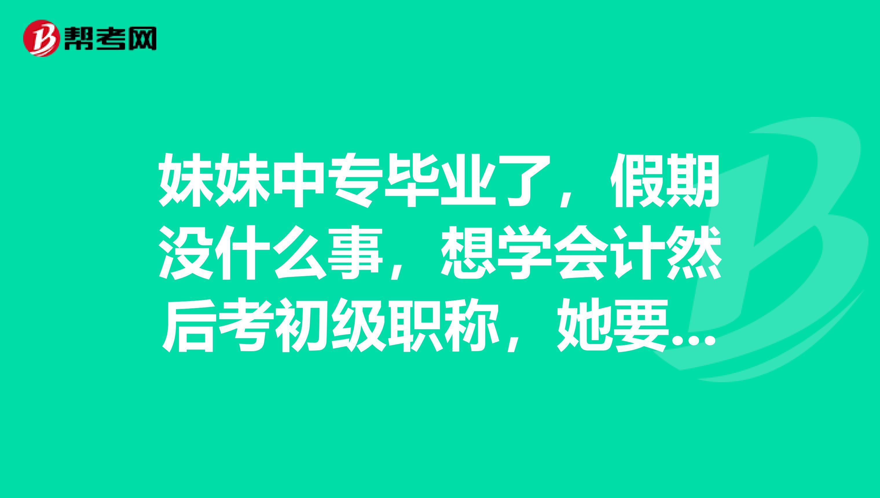 妹妹中专毕业了,假期没什么事,想学会计然后考初级职称,她要是自学的话需要哪些准备?
