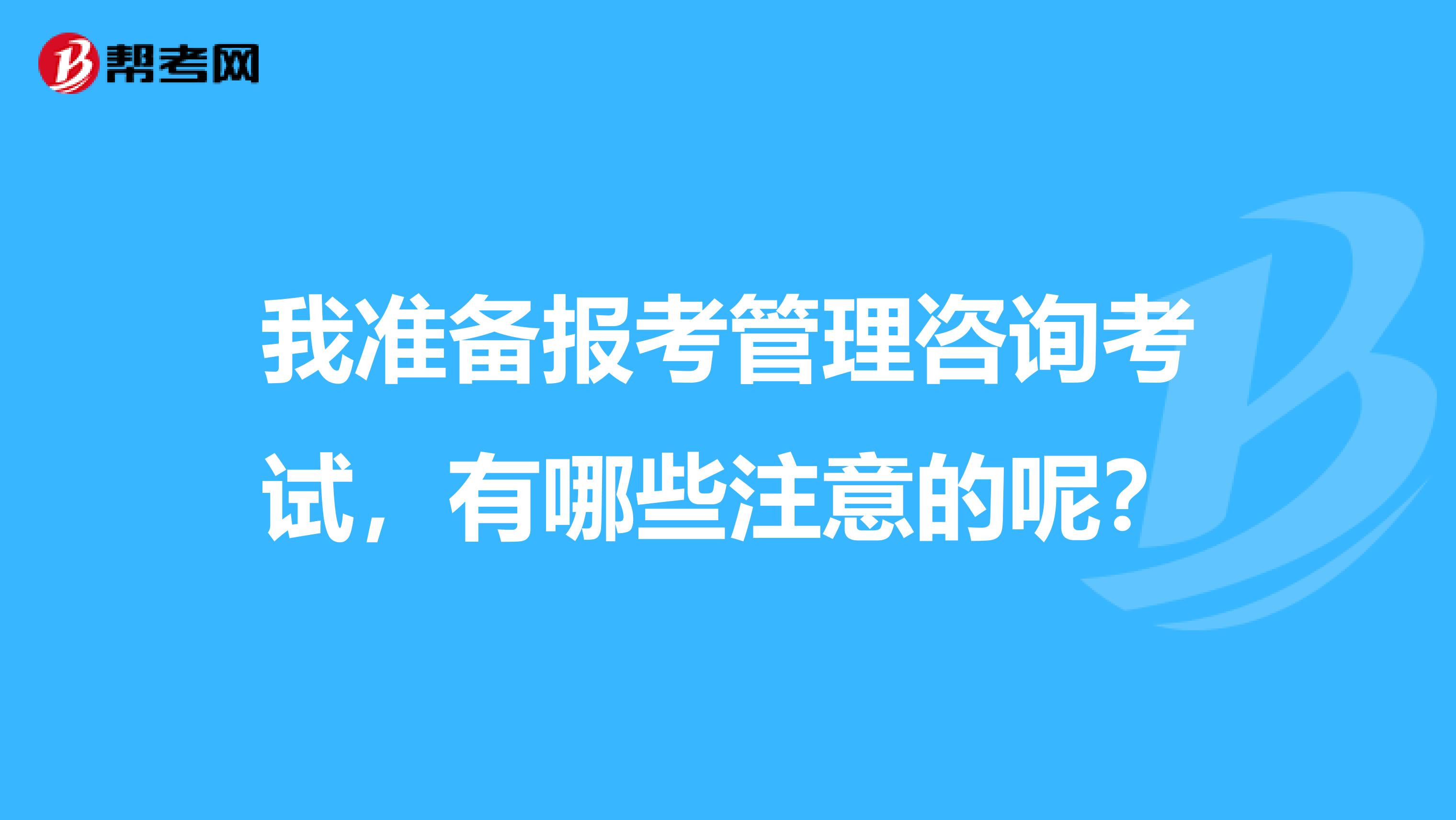 我准备报考管理咨询考试，有哪些注意的呢？