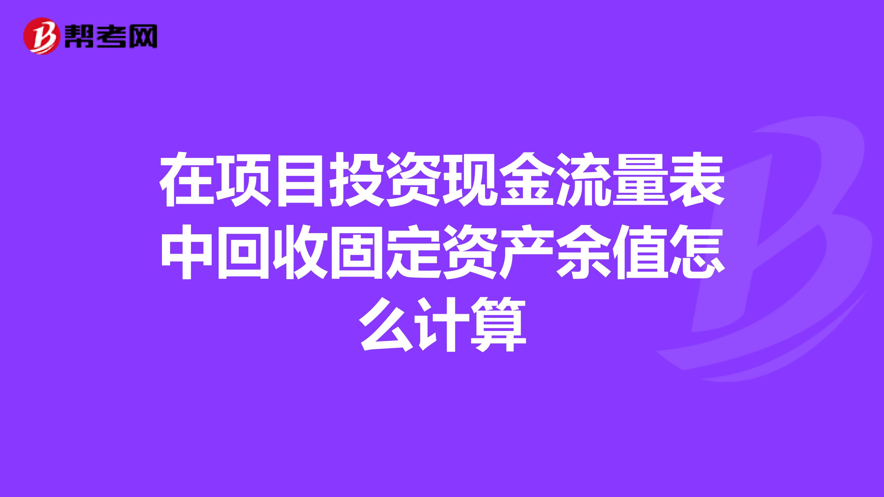 在项目投资现金流量表中回收固定资产余值怎么计算