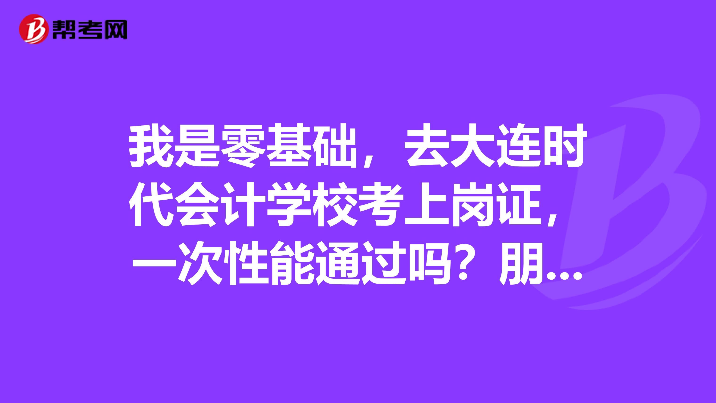 我是零基础,去大连时代会计学校考上岗证,一次性能通过吗?朋友说没基础的,很难一次性通过。