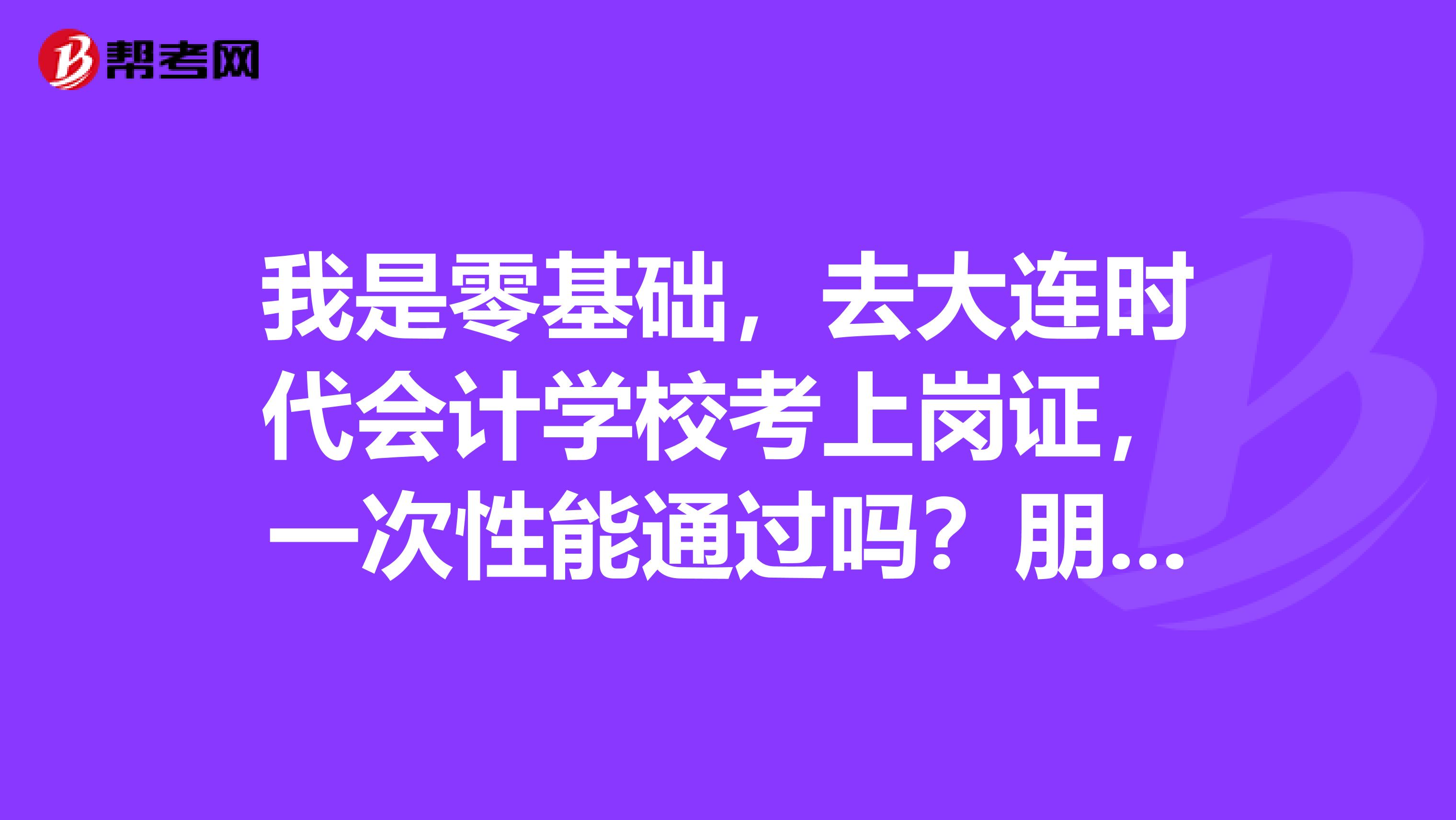 我是零基础，去大连时代会计学校考上岗证，一次性能通过吗？朋友说没基础的，很难一次性通过。