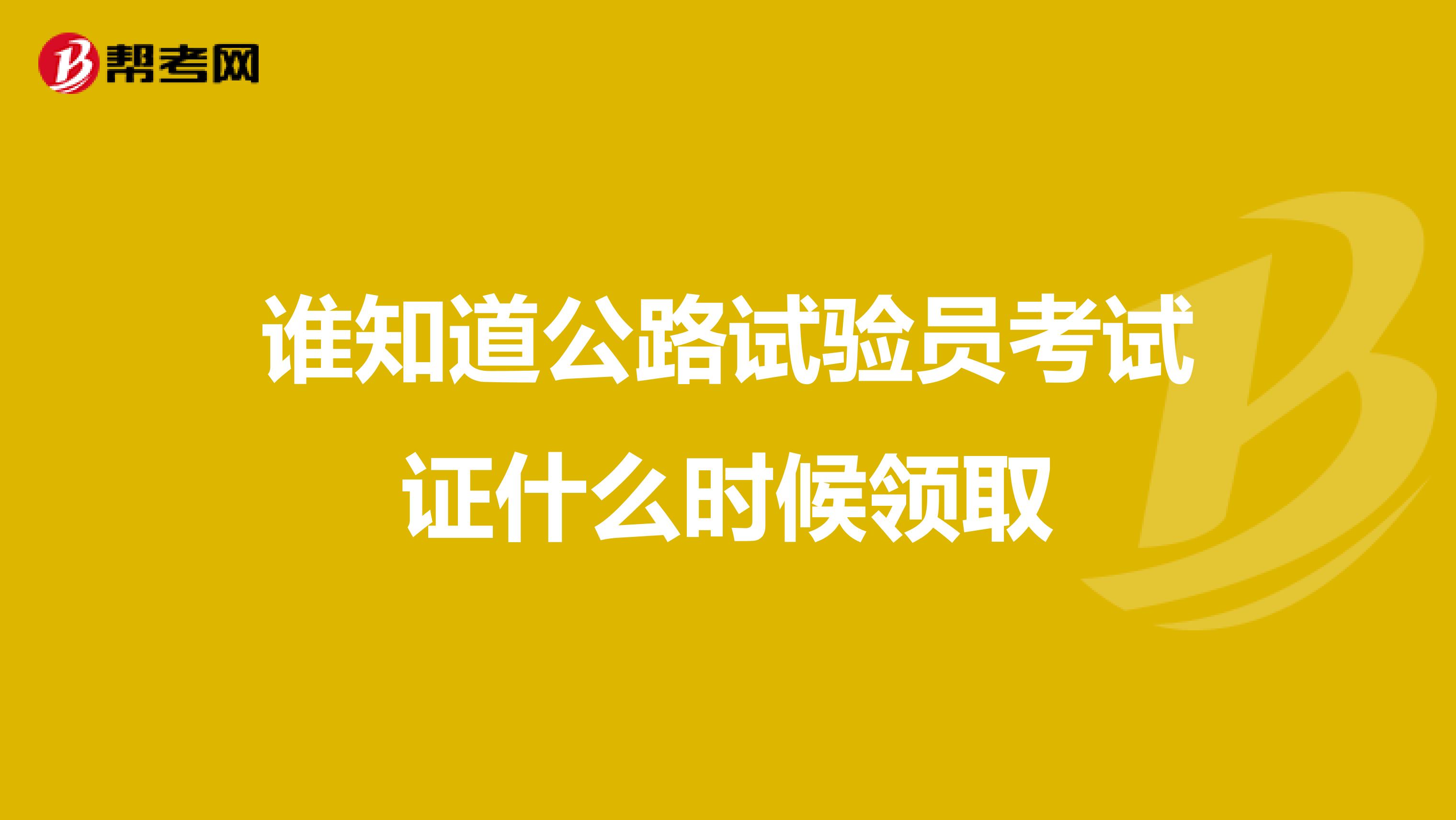 谁知道公路试验员考试证什么时候领取