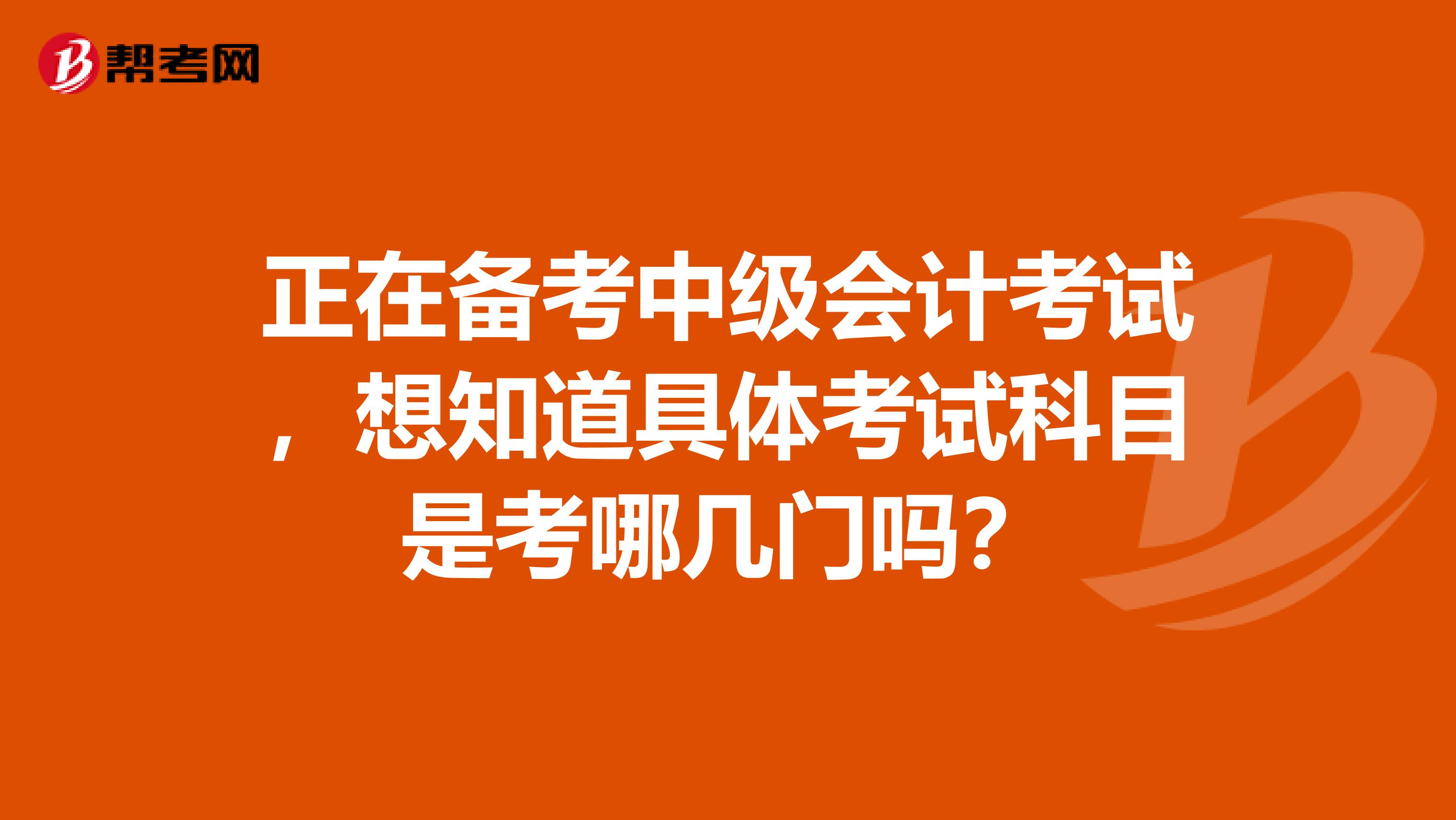 正在备考中级会计考试，想知道具体考试科目是考哪几门吗？