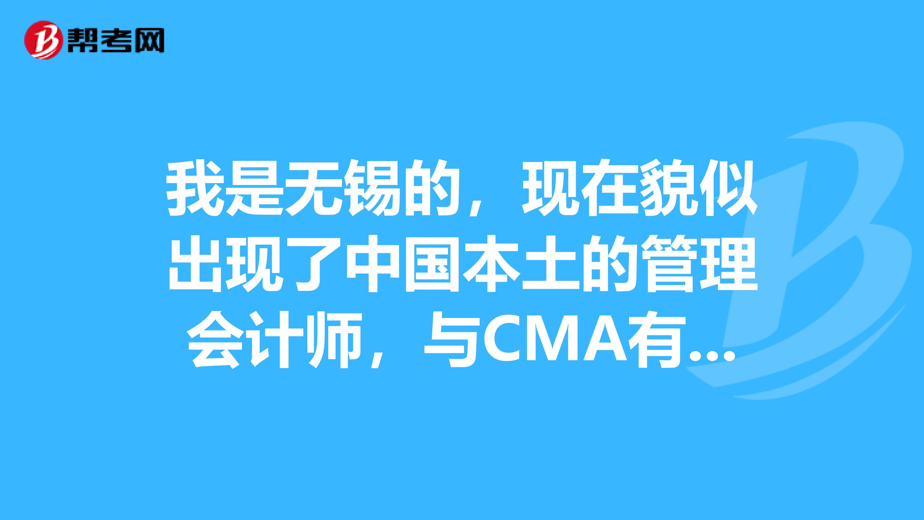 我是无锡的,现在貌似出现了中国本土的管理会计师,与CMA有什么区别?含金量高吗?