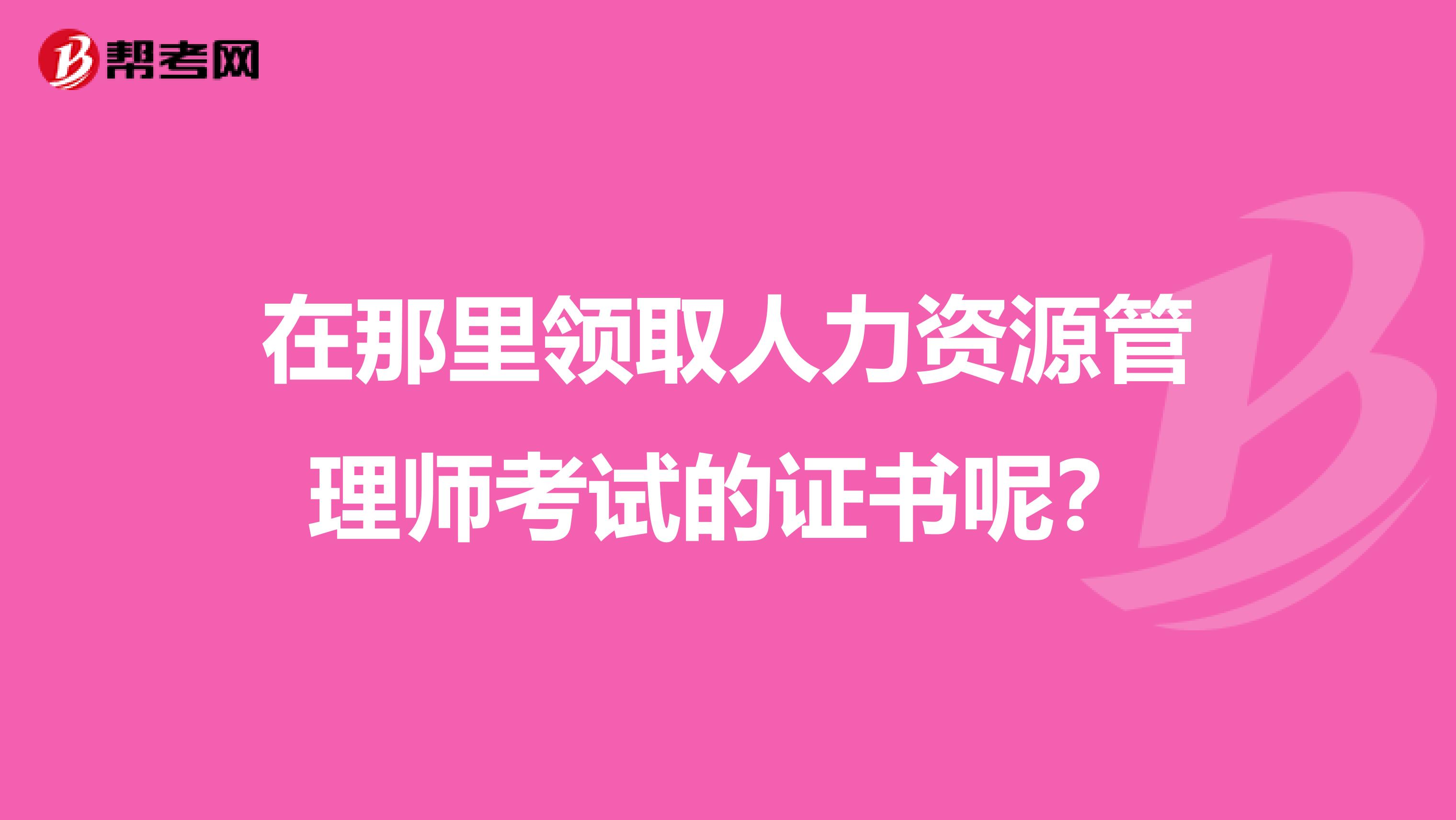 在那里领取人力资源管理师考试的证书呢?