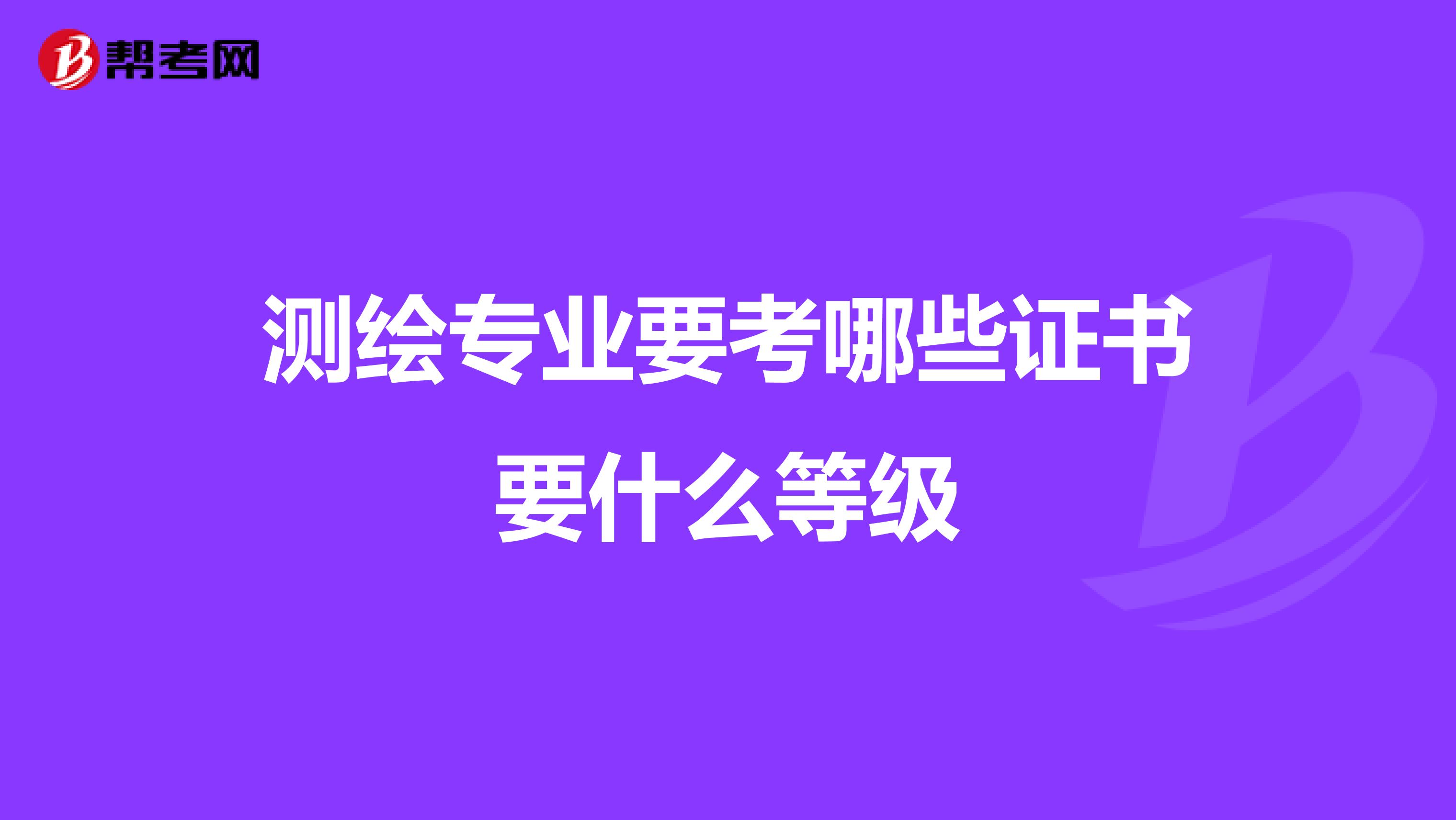 測繪專業要考哪些證書要什么等級