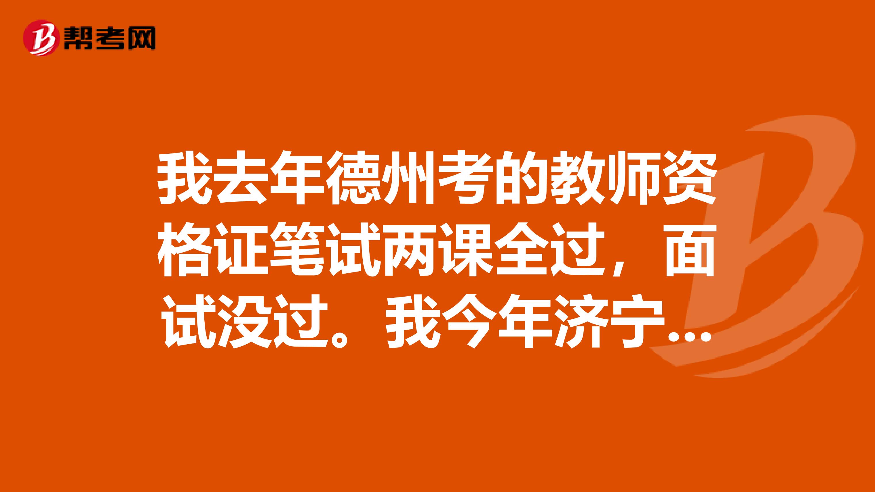 我去年德州考的教师资格证笔试两课全过,面试没过。我今年济宁重考的笔试,没过,这样还在德州说课吗