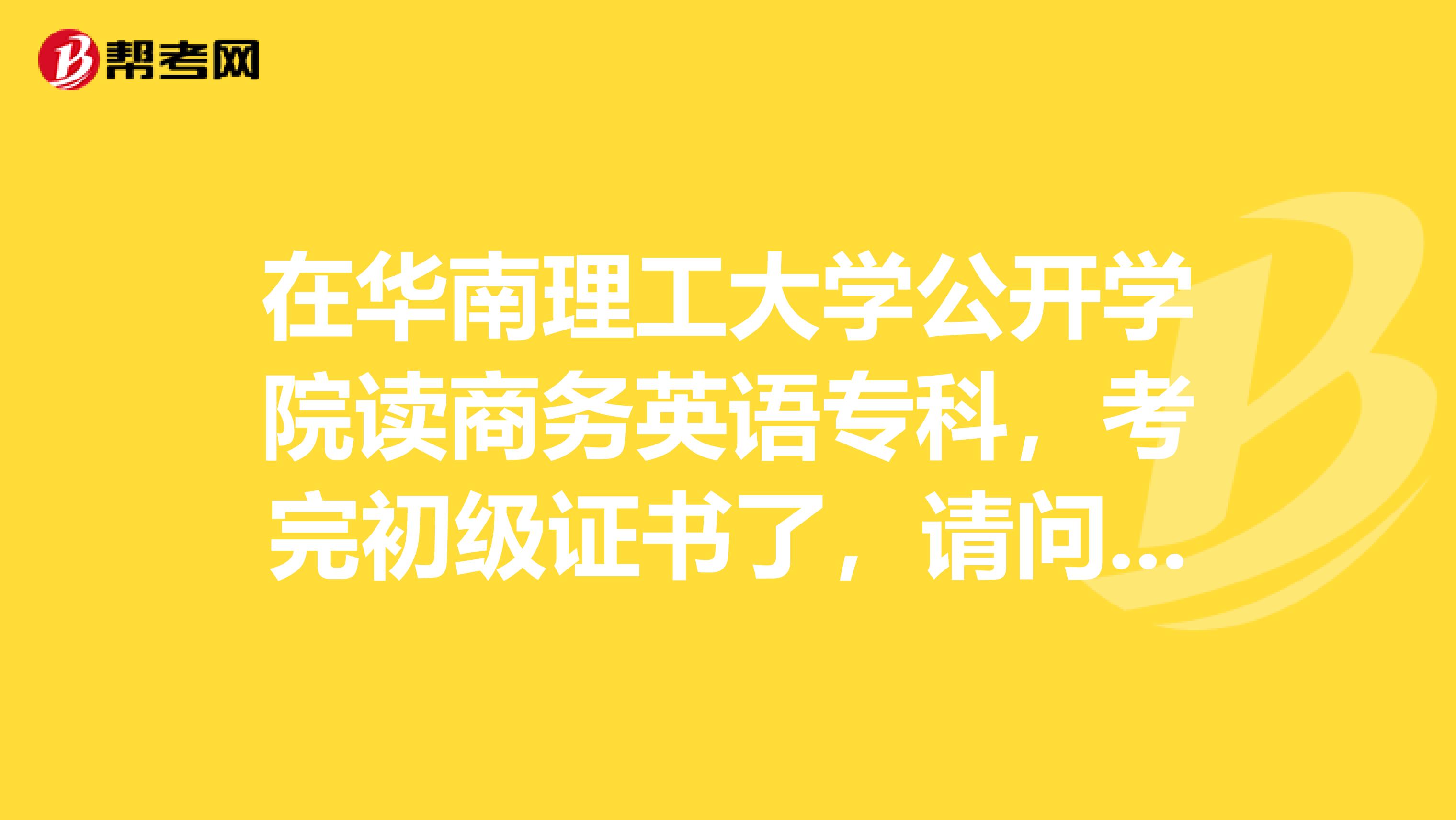在华南理工大学公开学院读商务英语专科，考完初级证书了，请问这个证书可以管好多年哦